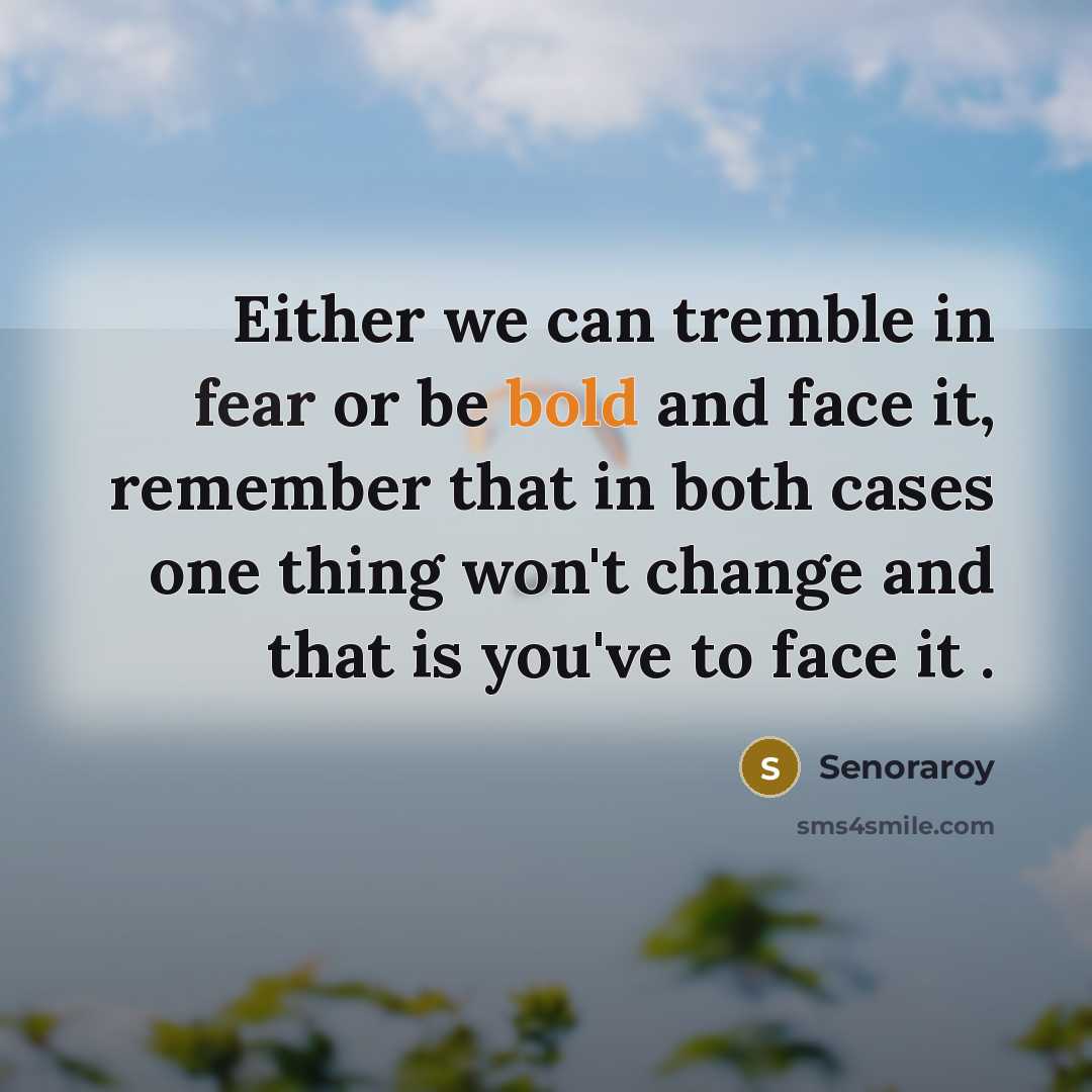 “Either we can tremble in fear or be bold and face it, remember that in both cases one thing won't change and that is you've to face it .” quote by Senoraroy