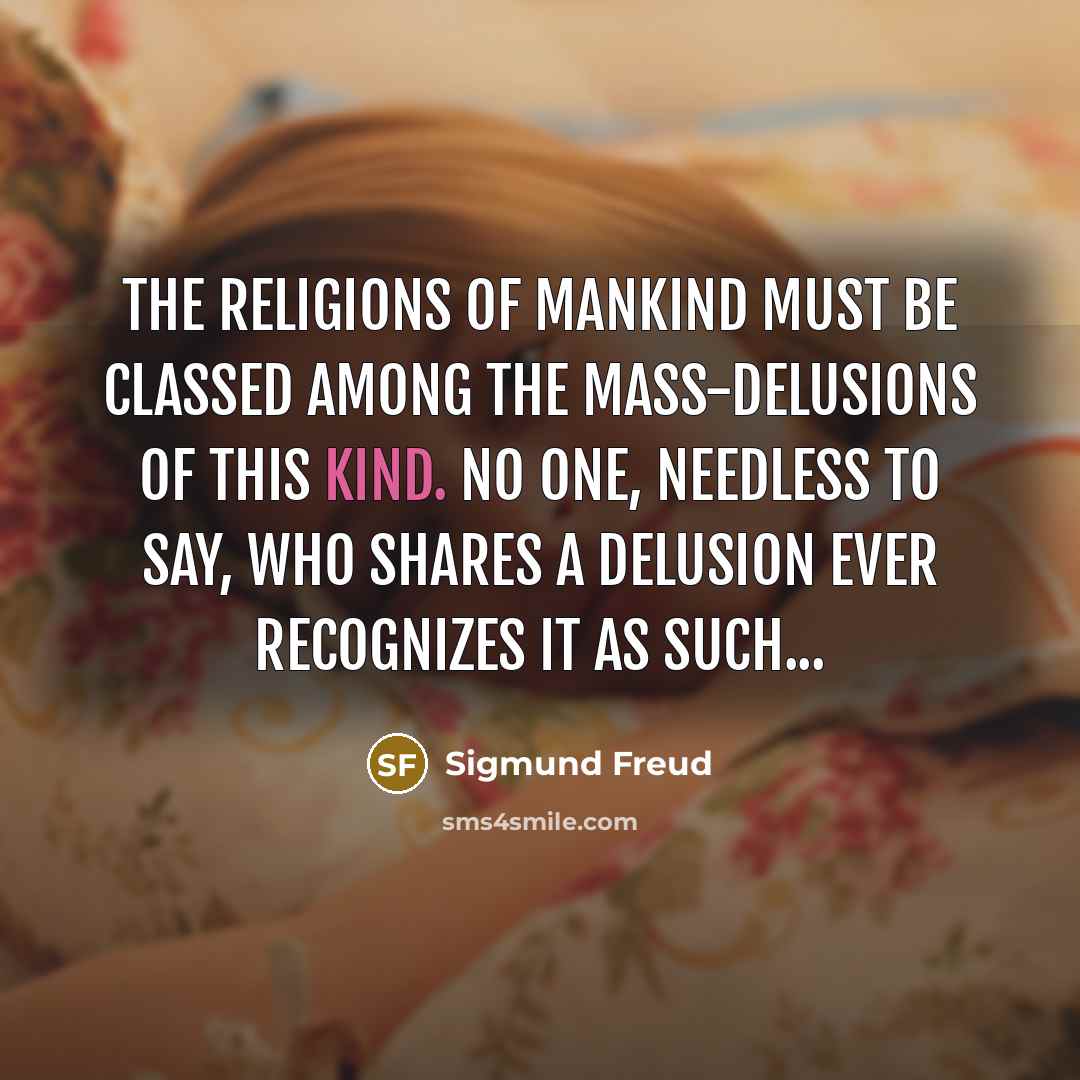 “The religions of mankind must be classed among the mass-delusions of this kind. No one, needless to say, who shares a delusion ever recognizes it as such...” quote by Sigmund Freud