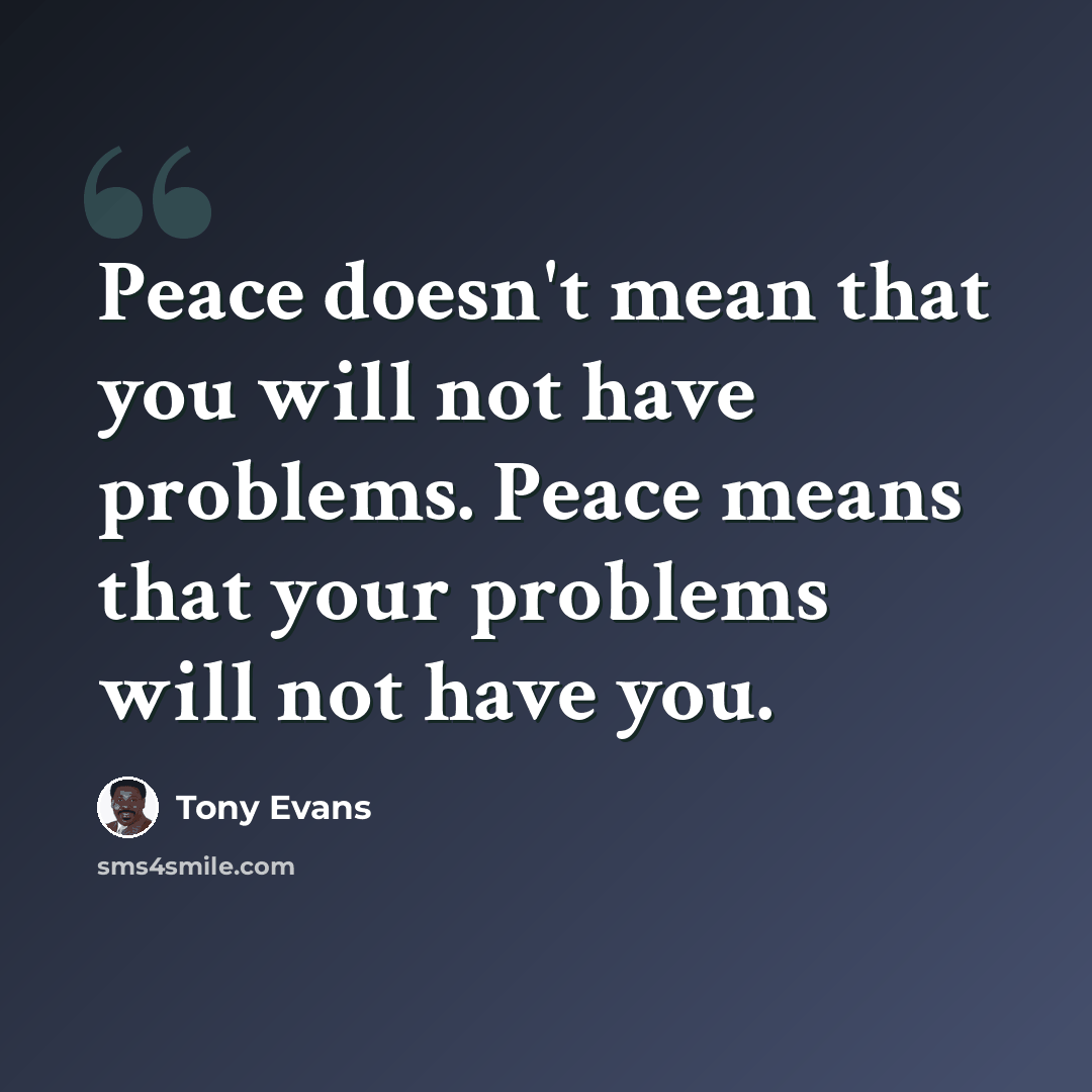 “Peace doesn't mean that you will not have problems. Peace means that your problems will not have you.” quote by Tony Evans