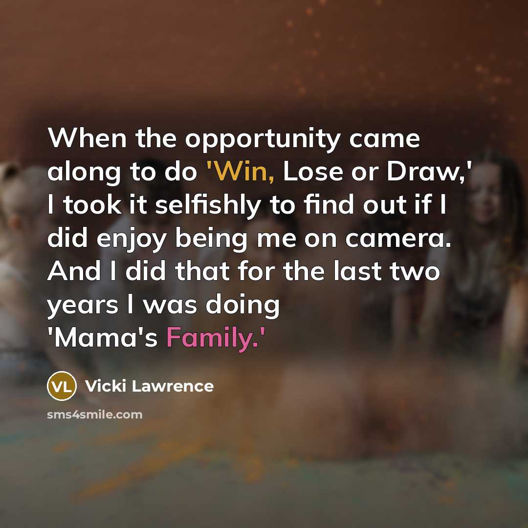 “When the opportunity came along to do 'Win, Lose or Draw,' I took it selfishly to find out if I did enjoy being me on camera. And I did that for the last two years I was doing 'Mama's Family.'” quote by Vicki Lawrence