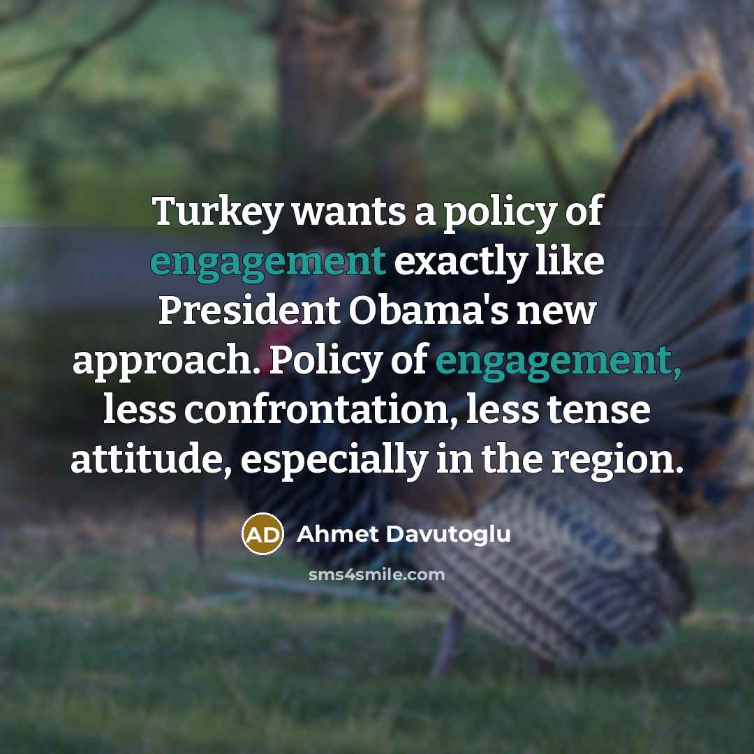 “Turkey wants a policy of engagement exactly like President Obama's new approach. Policy of engagement, less confrontation, less tense attitude, especially in the region.” quote by Ahmet Davutoglu