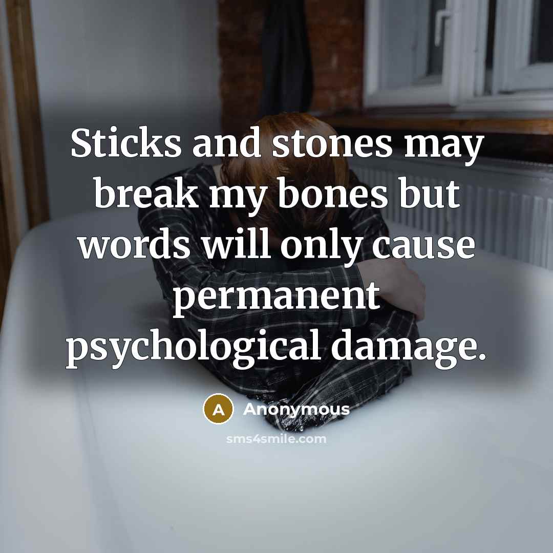 “Sticks and stones may break my bones but words will only cause permanent psychological damage.” quote by Anonymous