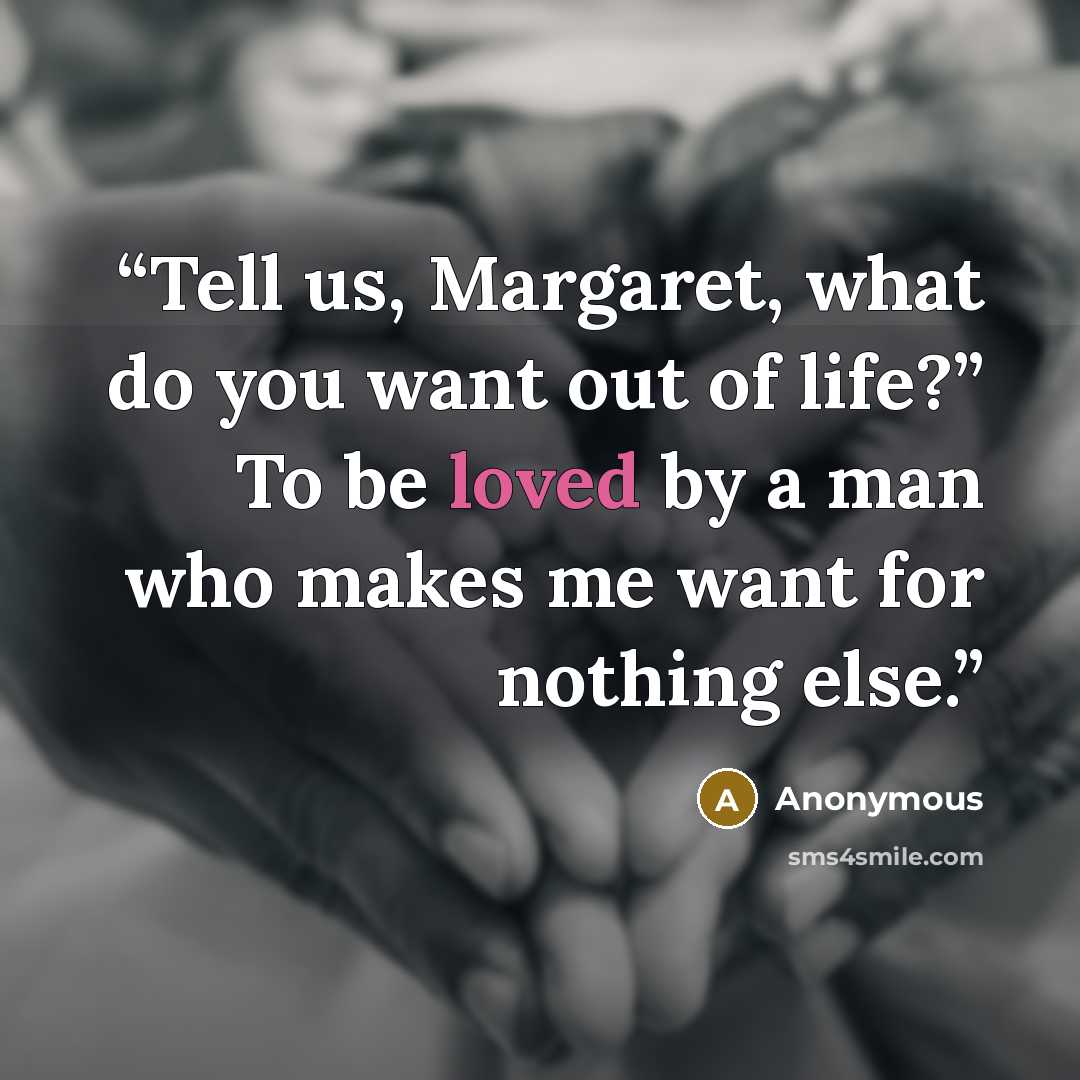 “Tell us, Margaret, what do you want out of life?” To be loved by a man who makes me want for nothing else.” quote by Anonymous