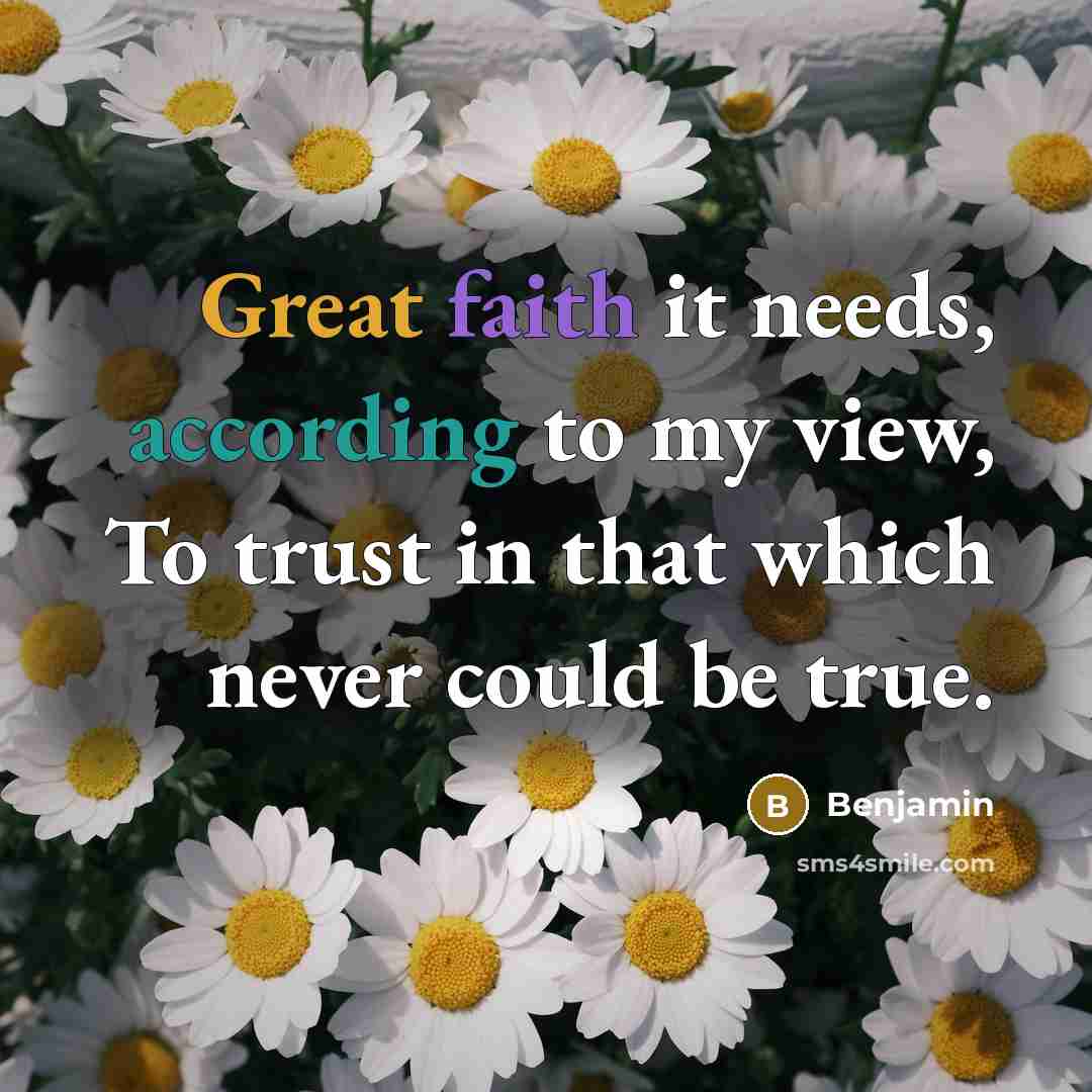 “Great faith it needs, according to my view, To trust in that which never could be true.” quote by Benjamin
