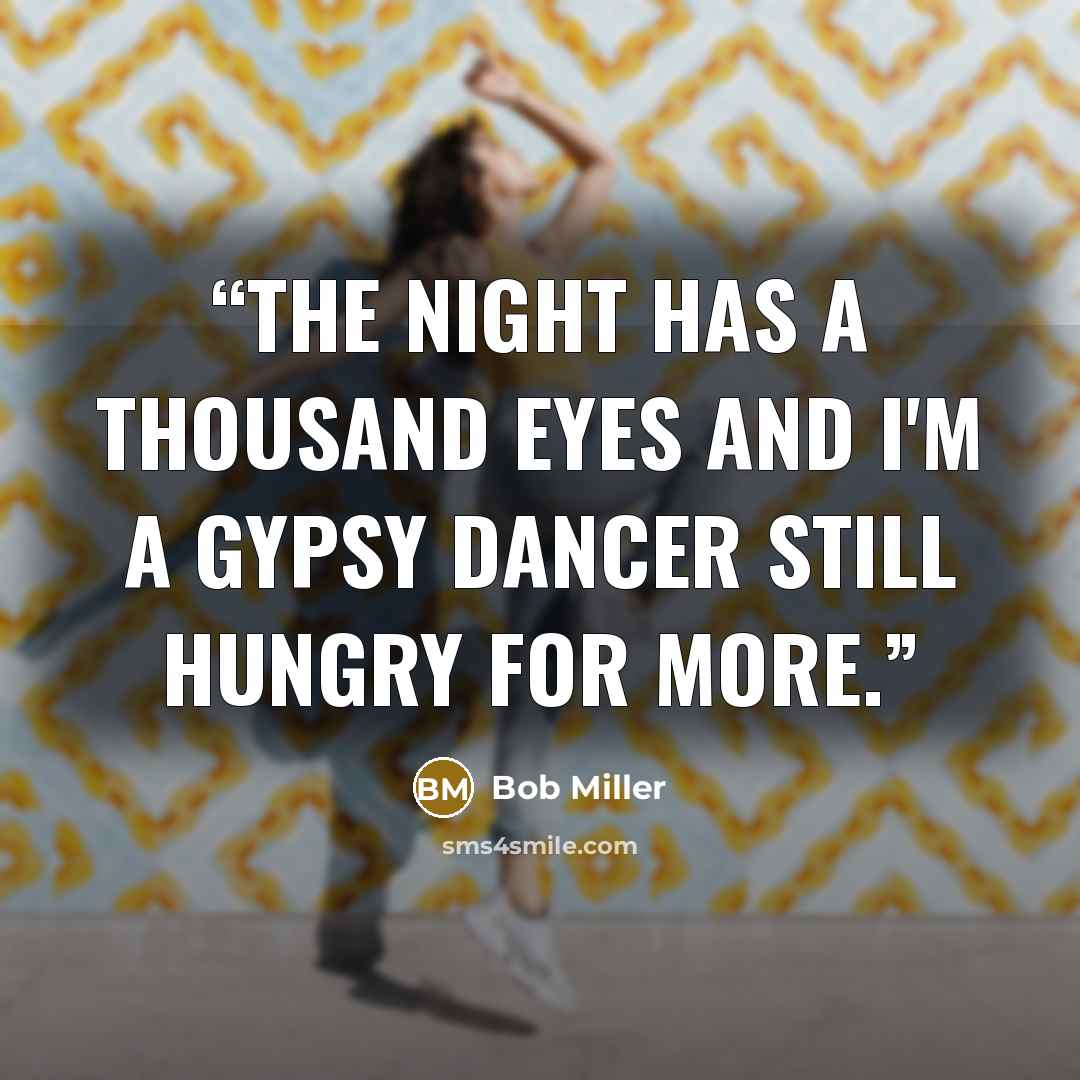 “The night has a thousand eyes and I'm a gypsy dancer still hungry for more.” quote by Bob Miller
