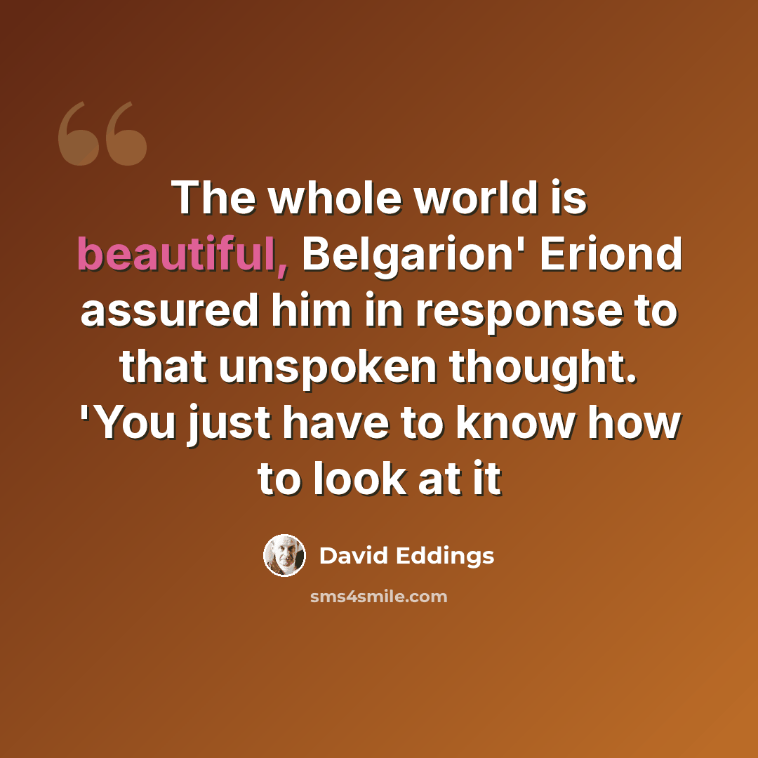 “The whole world is beautiful, Belgarion' Eriond assured him in response to that unspoken thought. 'You just have to know how to look at it” quote by David Eddings