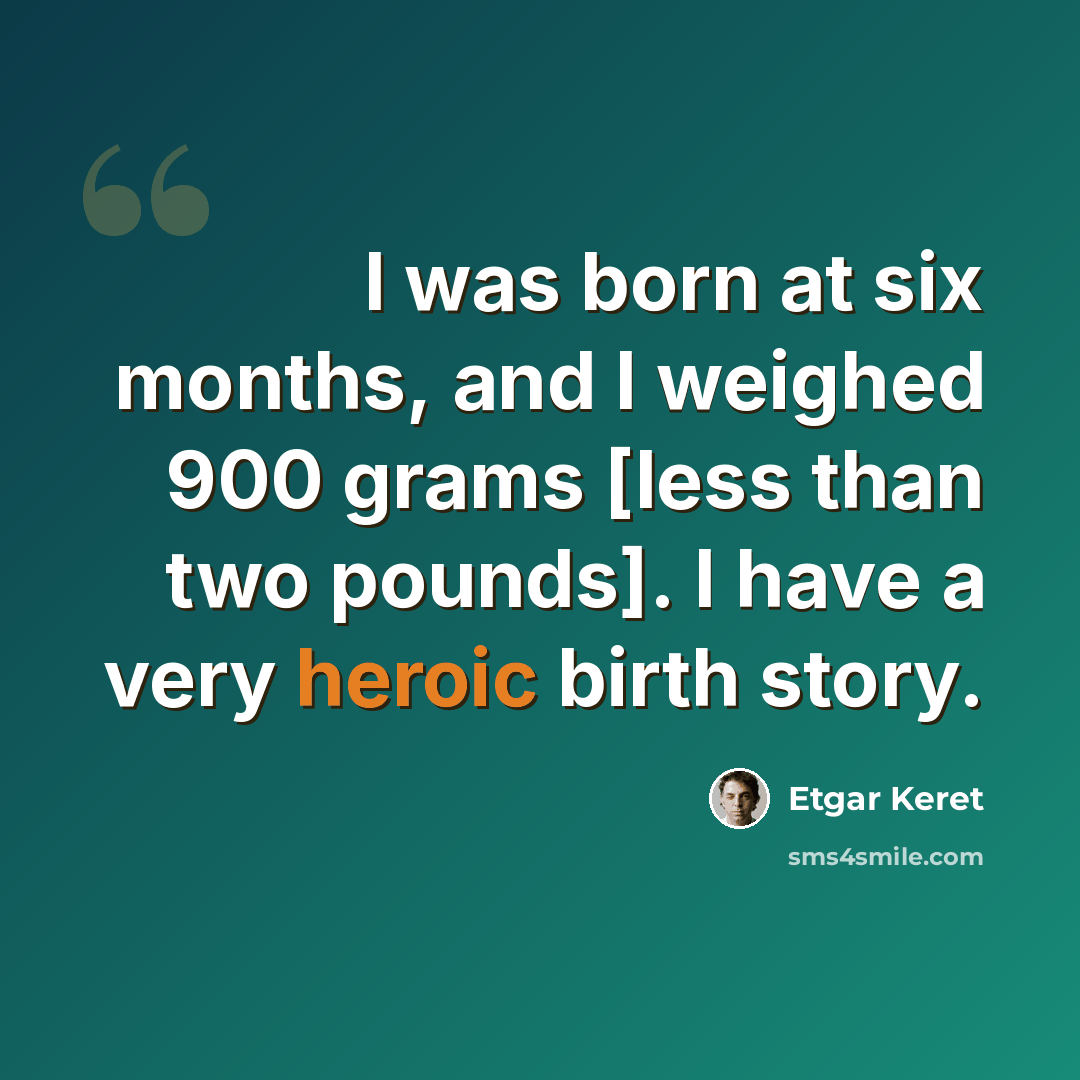 “I was born at six months, and I weighed 900 grams [less than two pounds]. I have a very heroic birth story.” quote by Etgar Keret