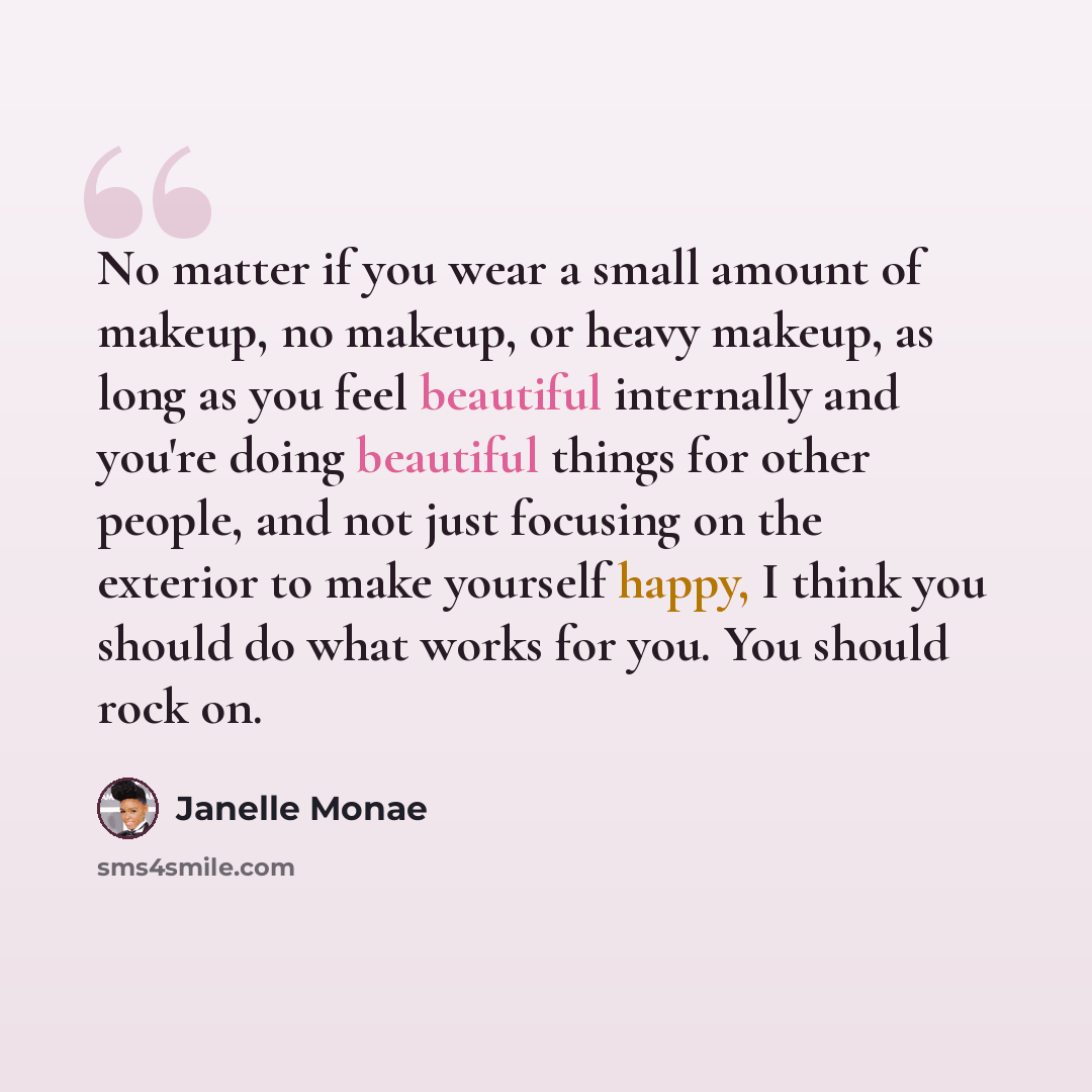 “No matter if you wear a small amount of makeup, no makeup, or heavy makeup, as long as you feel beautiful internally and you're doing beautiful things for other people, and not just focusing on the exterior to make yourself happy, I think you should do what works for you. You should rock on.” quote by Janelle Monae
