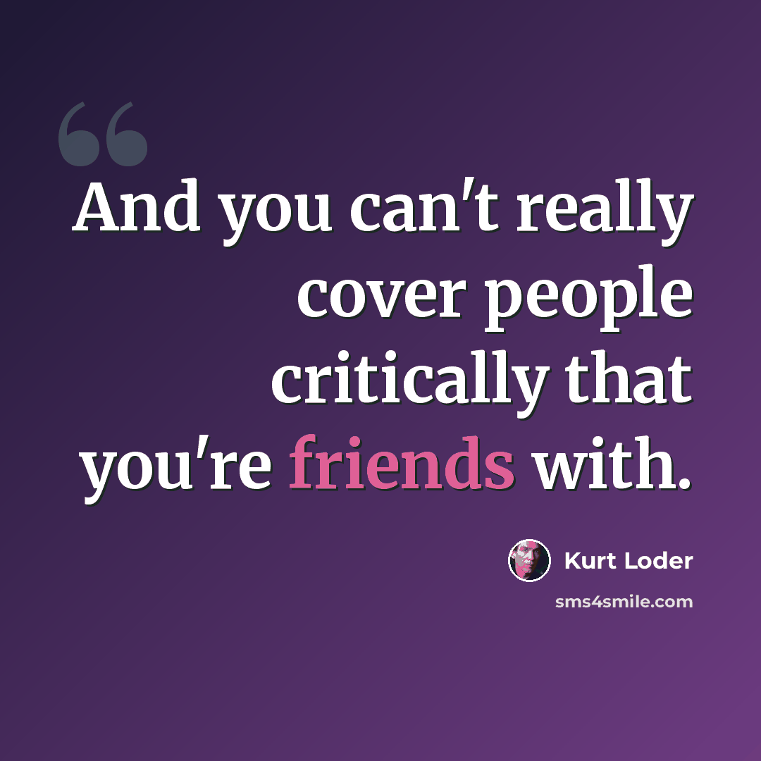 “And you can't really cover people critically that you're friends with.” quote by Kurt Loder