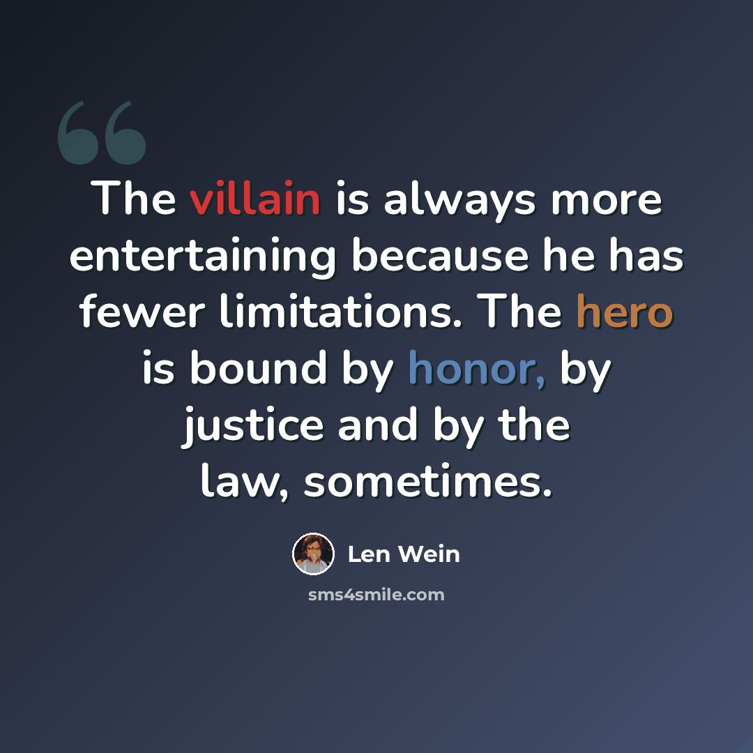 “The villain is always more entertaining because he has fewer limitations. The hero is bound by honor, by justice and by the law, sometimes.” quote by Len Wein