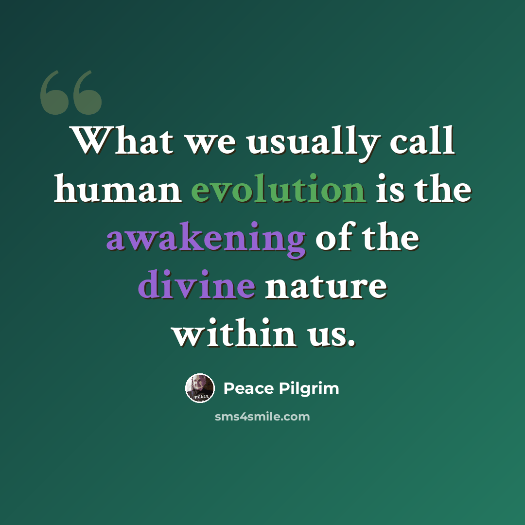 “What we usually call human evolution is the awakening of the divine nature within us.” quote by Peace Pilgrim