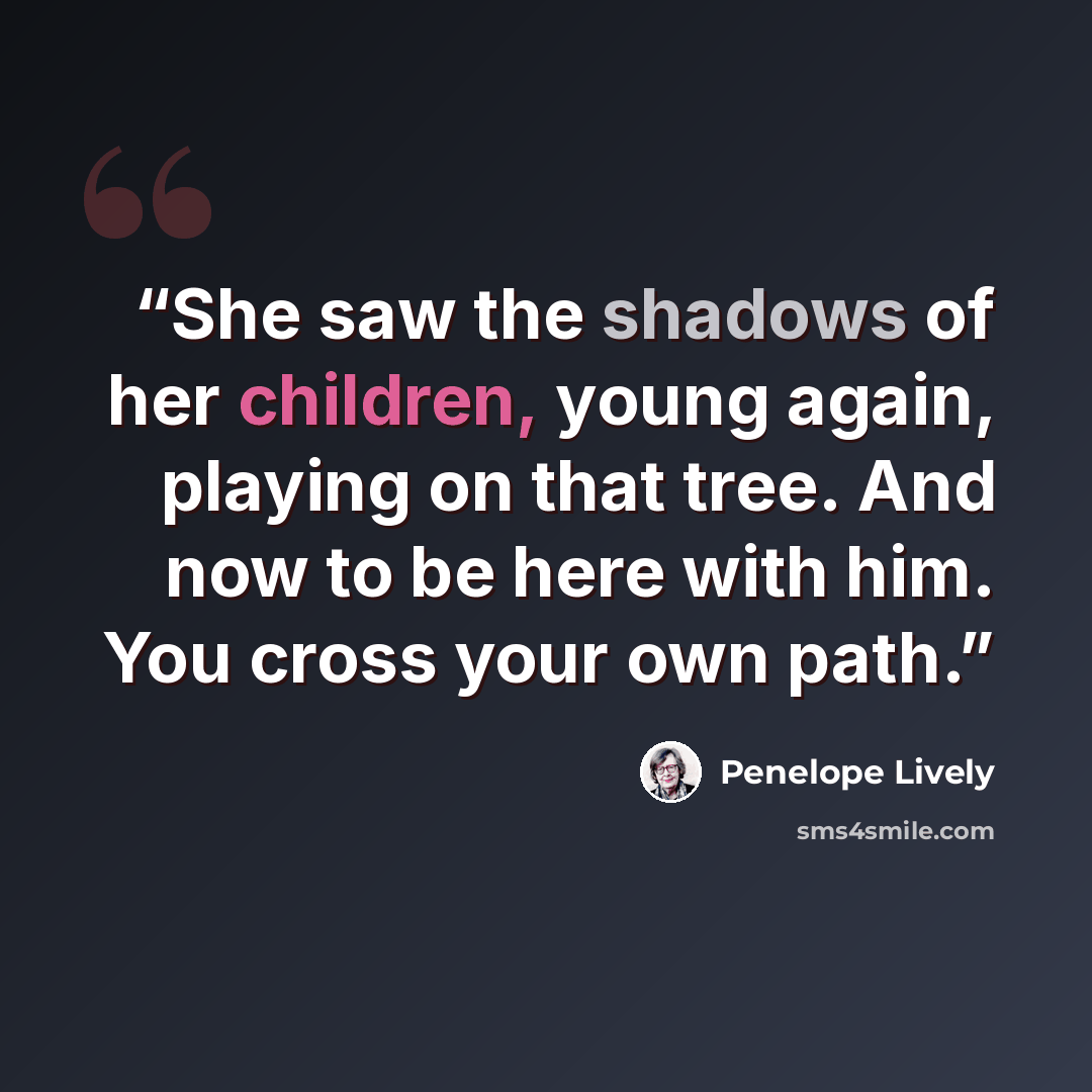 “She saw the shadows of her children, young again, playing on that tree. And now to be here with him. You cross your own path.” quote by Penelope Lively