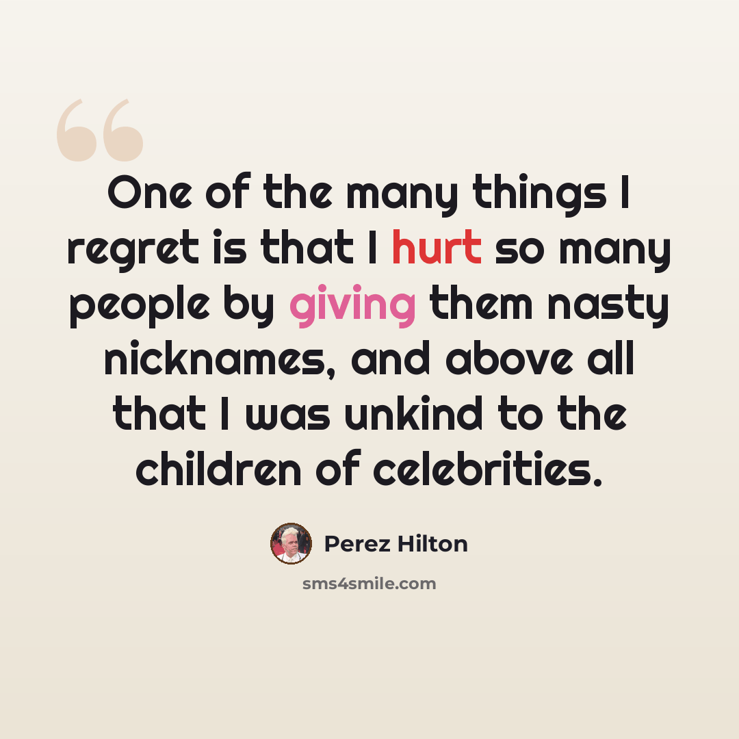 “One of the many things I regret is that I hurt so many people by giving them nasty nicknames, and above all that I was unkind to the children of celebrities.” quote by Perez Hilton