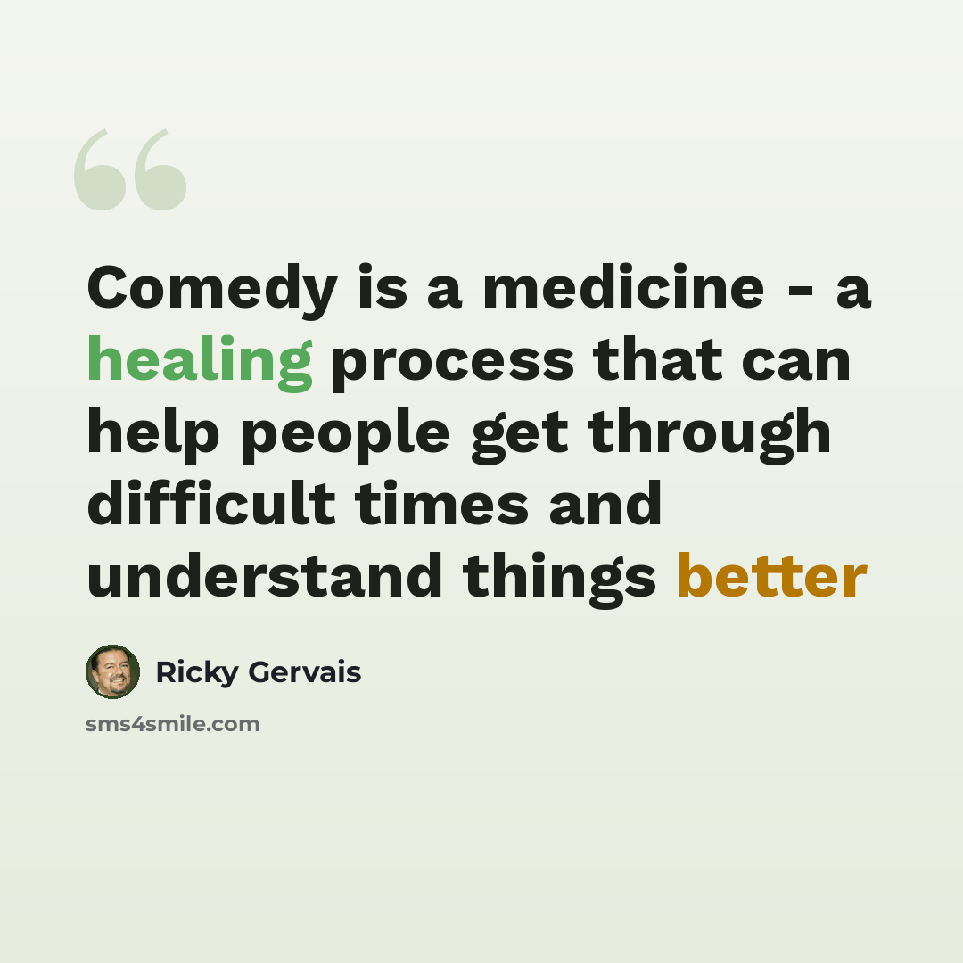“Comedy is a medicine - a healing process that can help people get through difficult times and understand things better” quote by Ricky Gervais