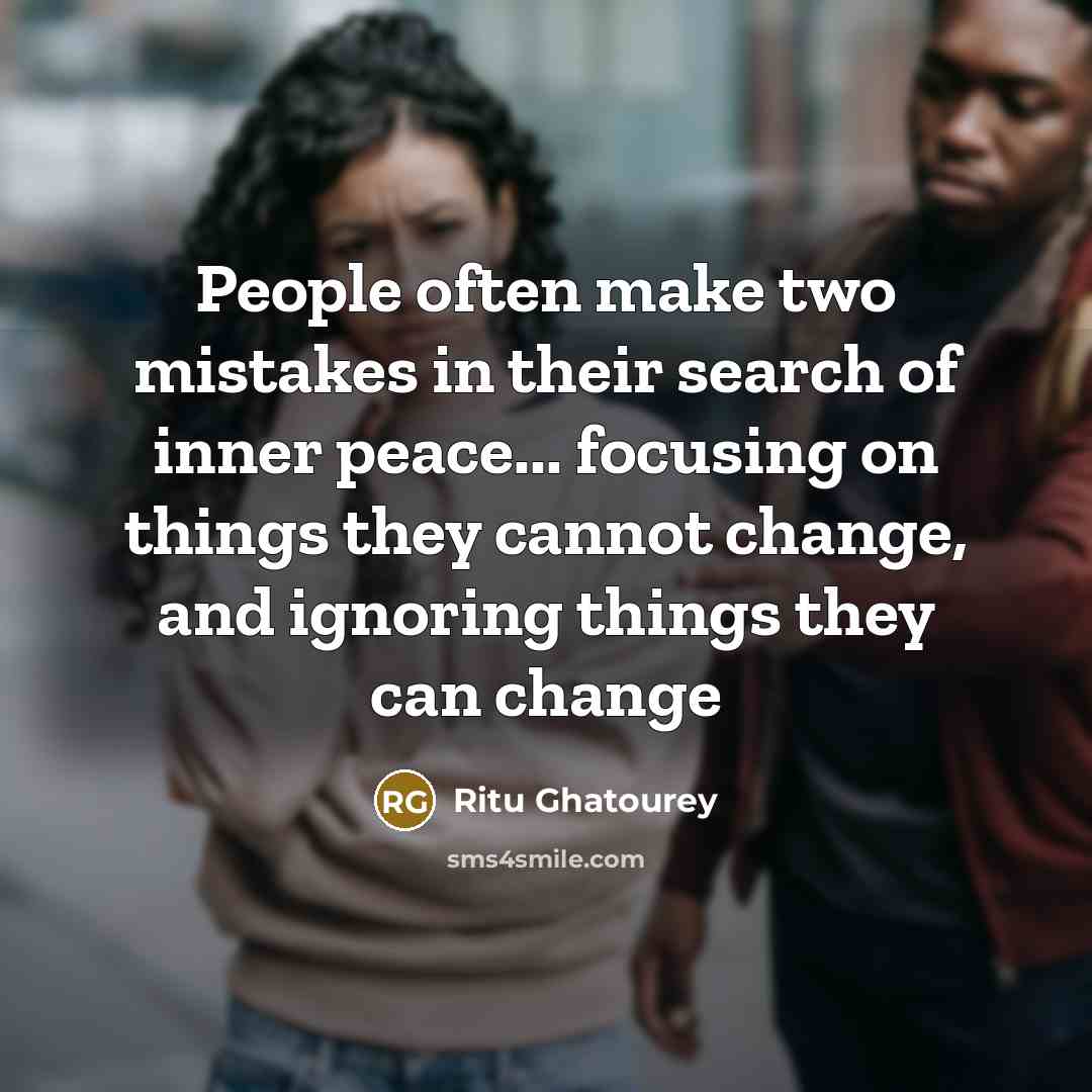 “People often make two mistakes in their search of inner peace... focusing on things they cannot change, and ignoring things they can change” quote by Ritu Ghatourey