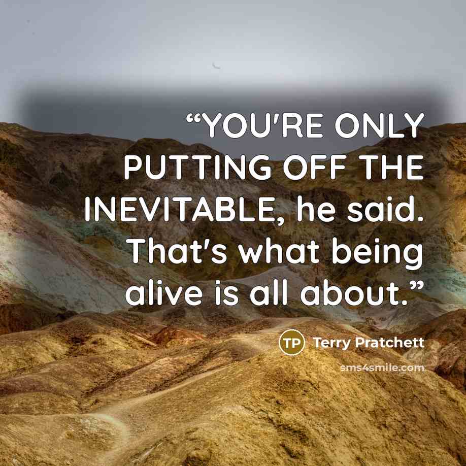 “YOU'RE ONLY PUTTING OFF THE INEVITABLE, he said. That's what being alive is all about.” quote by Terry Pratchett
