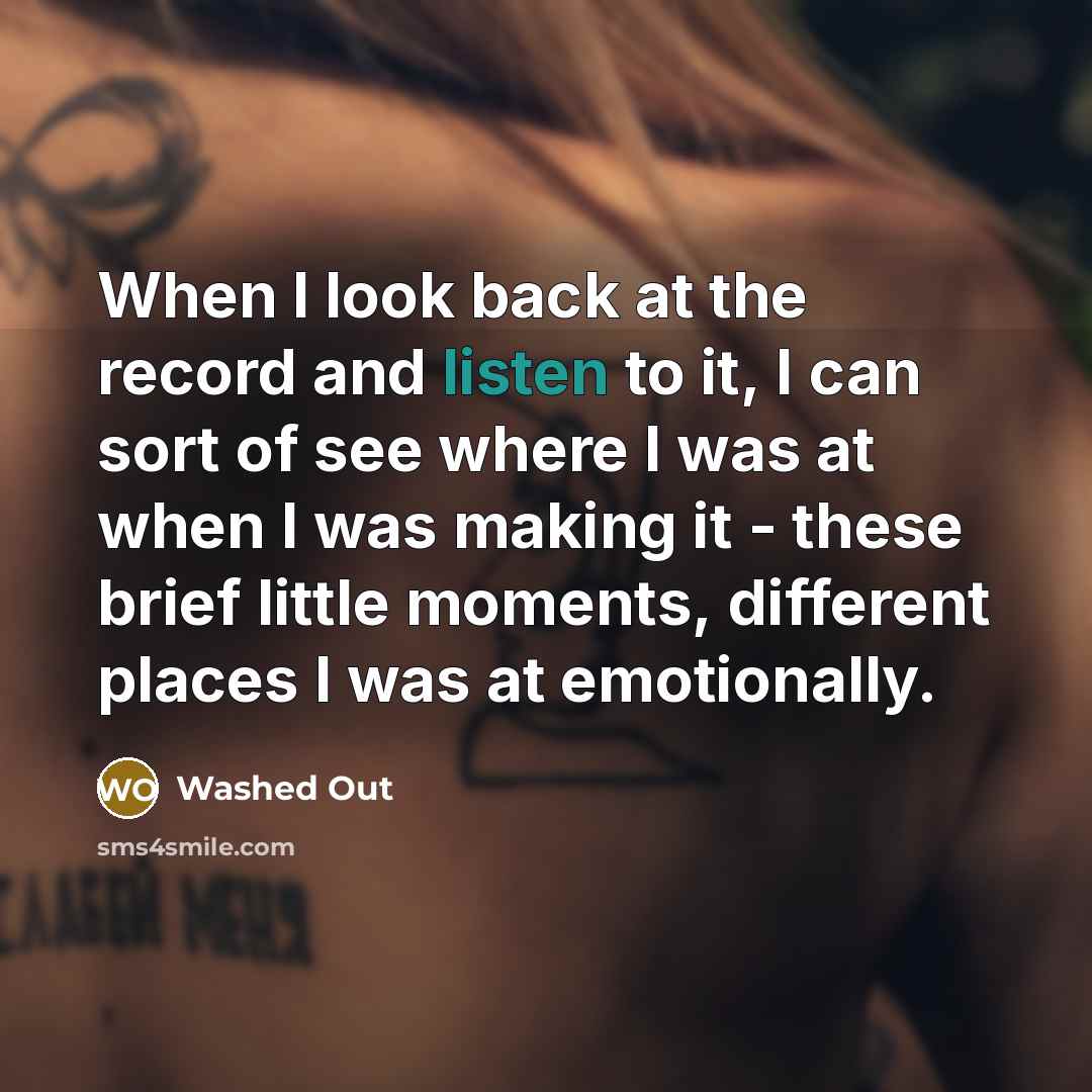 “When I look back at the record and listen to it, I can sort of see where I was at when I was making it - these brief little moments, different places I was at emotionally.” quote by Washed Out