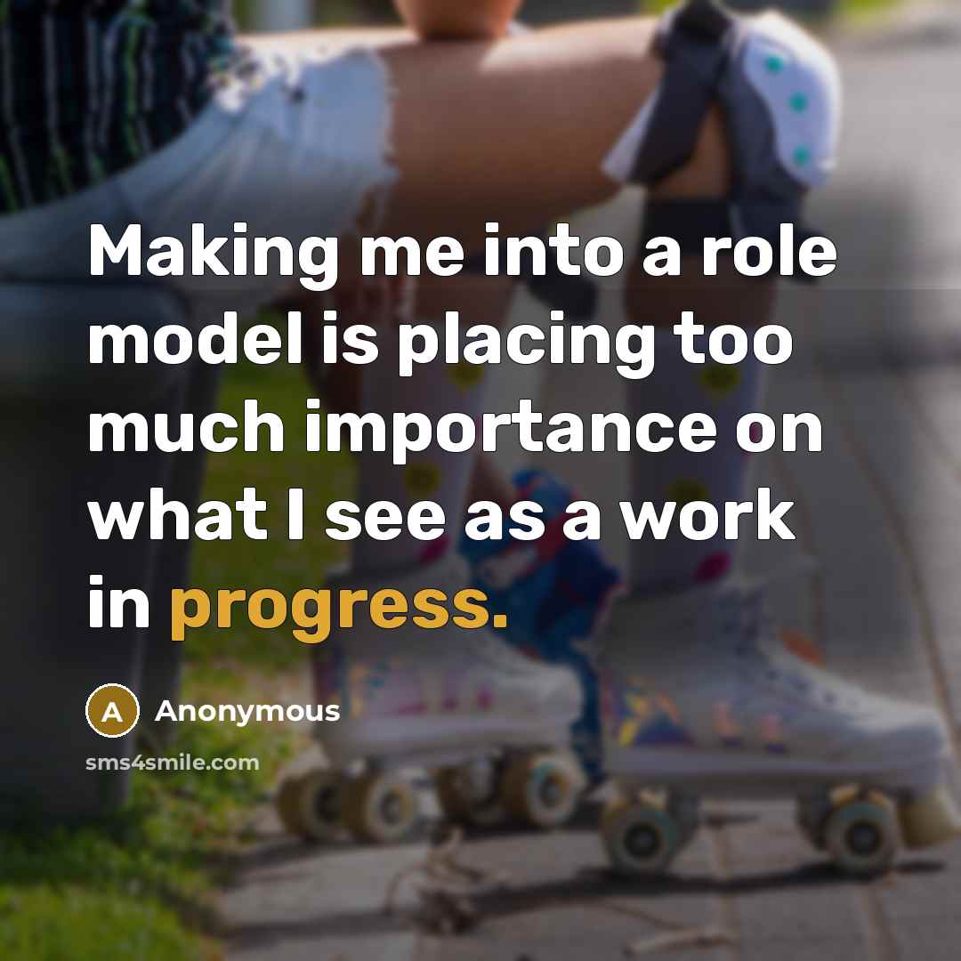 “Making me into a role model is placing too much importance on what I see as a work in progress.” quote by Anonymous