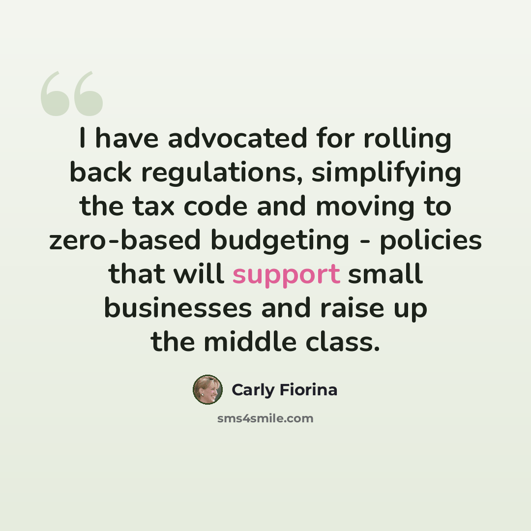 “I have advocated for rolling back regulations, simplifying the tax code and moving to zero-based budgeting - policies that will support small businesses and raise up the middle class.” quote by Carly Fiorina
