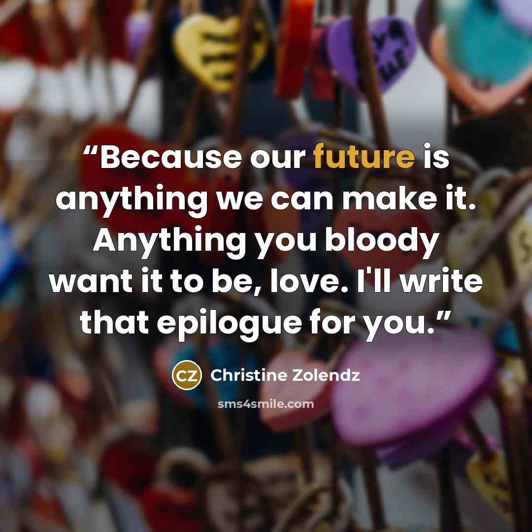 “Because our future is anything we can make it. Anything you bloody want it to be, love. I'll write that epilogue for you.” quote by Christine Zolendz