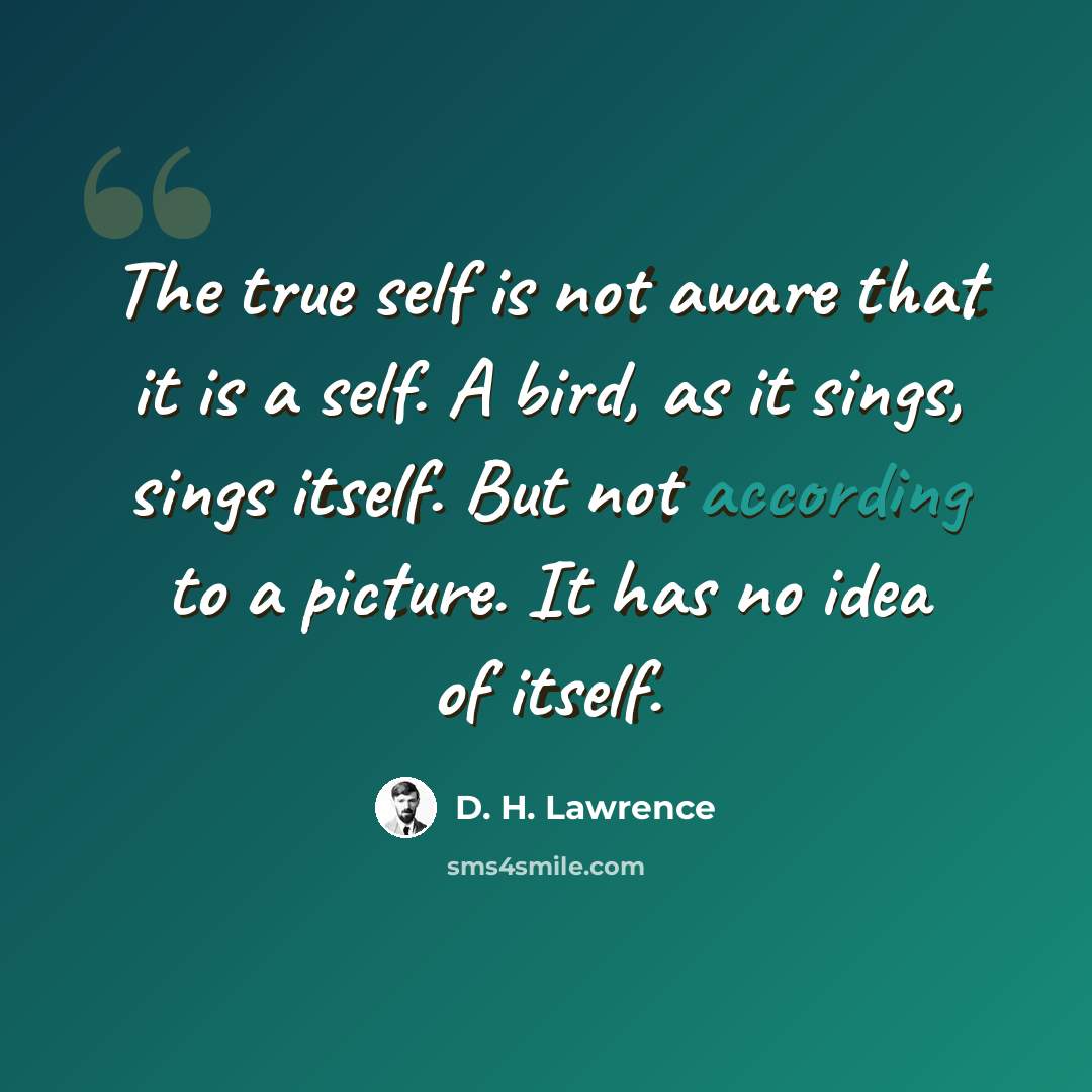 “The true self is not aware that it is a self. A bird, as it sings, sings itself. But not according to a picture. It has no idea of itself.” quote by D. H. Lawrence