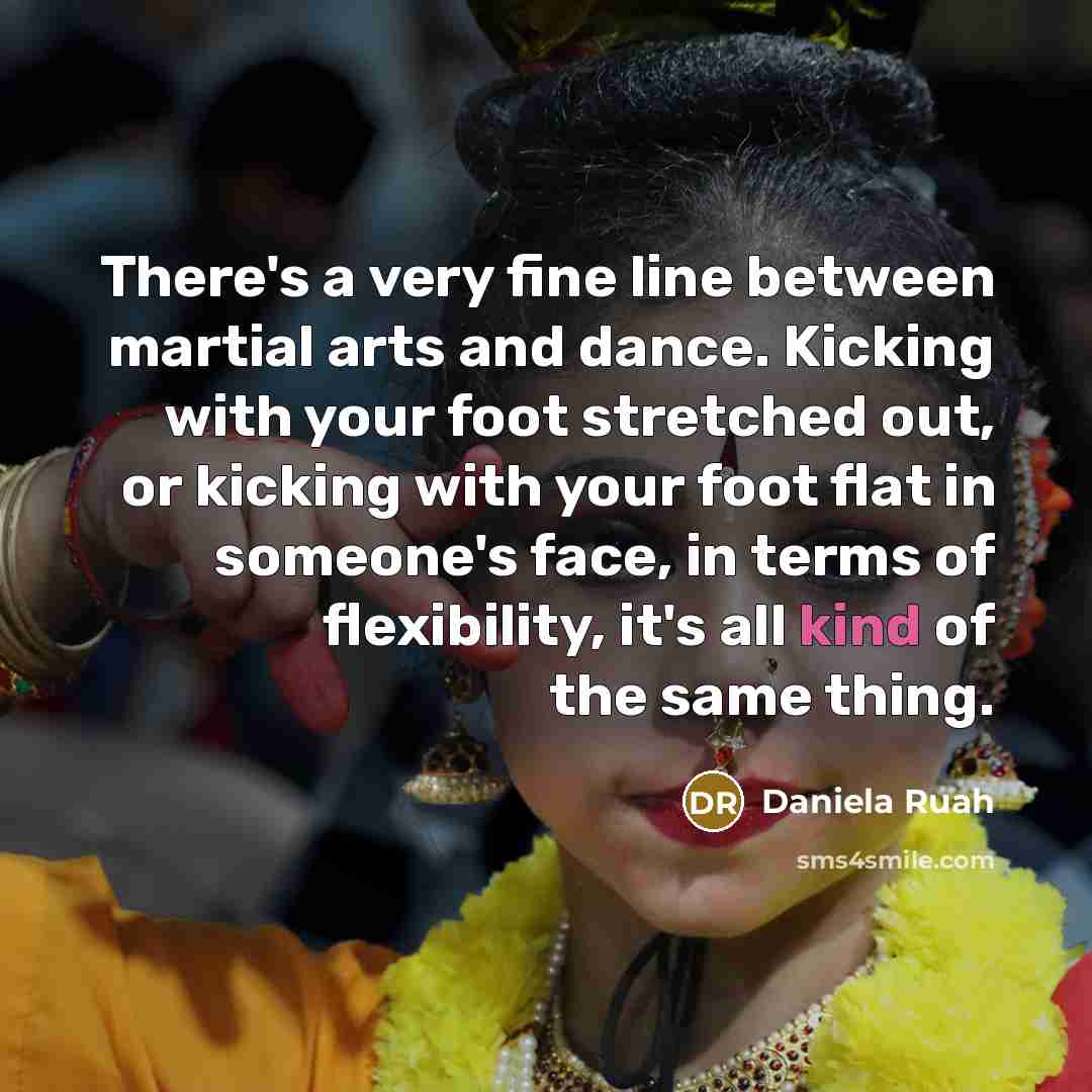 “There's a very fine line between martial arts and dance. Kicking with your foot stretched out, or kicking with your foot flat in someone's face, in terms of flexibility, it's all kind of the same thing.” quote by Daniela Ruah