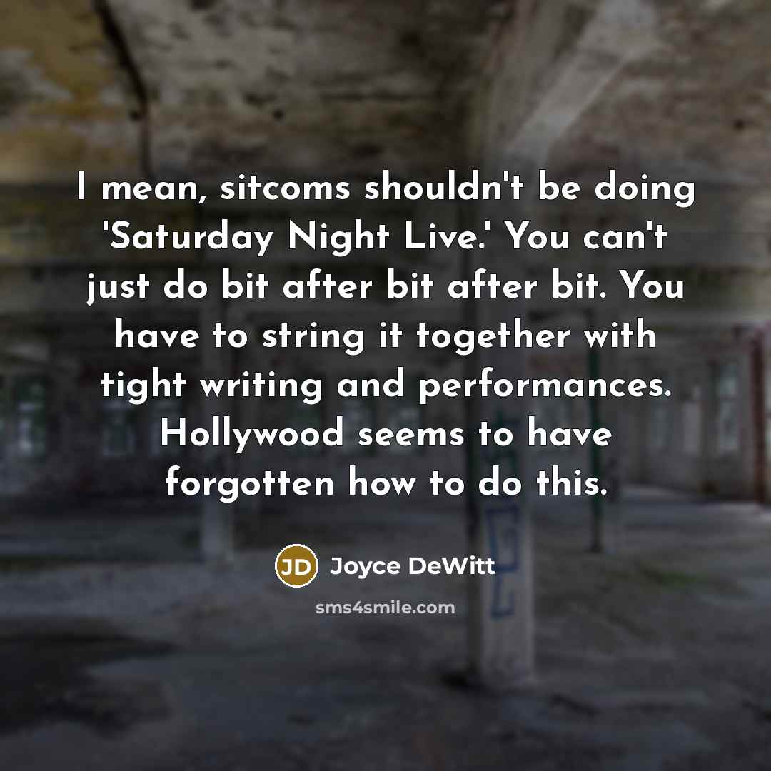 “I mean, sitcoms shouldn't be doing 'Saturday Night Live.' You can't just do bit after bit after bit. You have to string it together with tight writing and performances. Hollywood seems to have forgotten how to do this.” quote by Joyce DeWitt