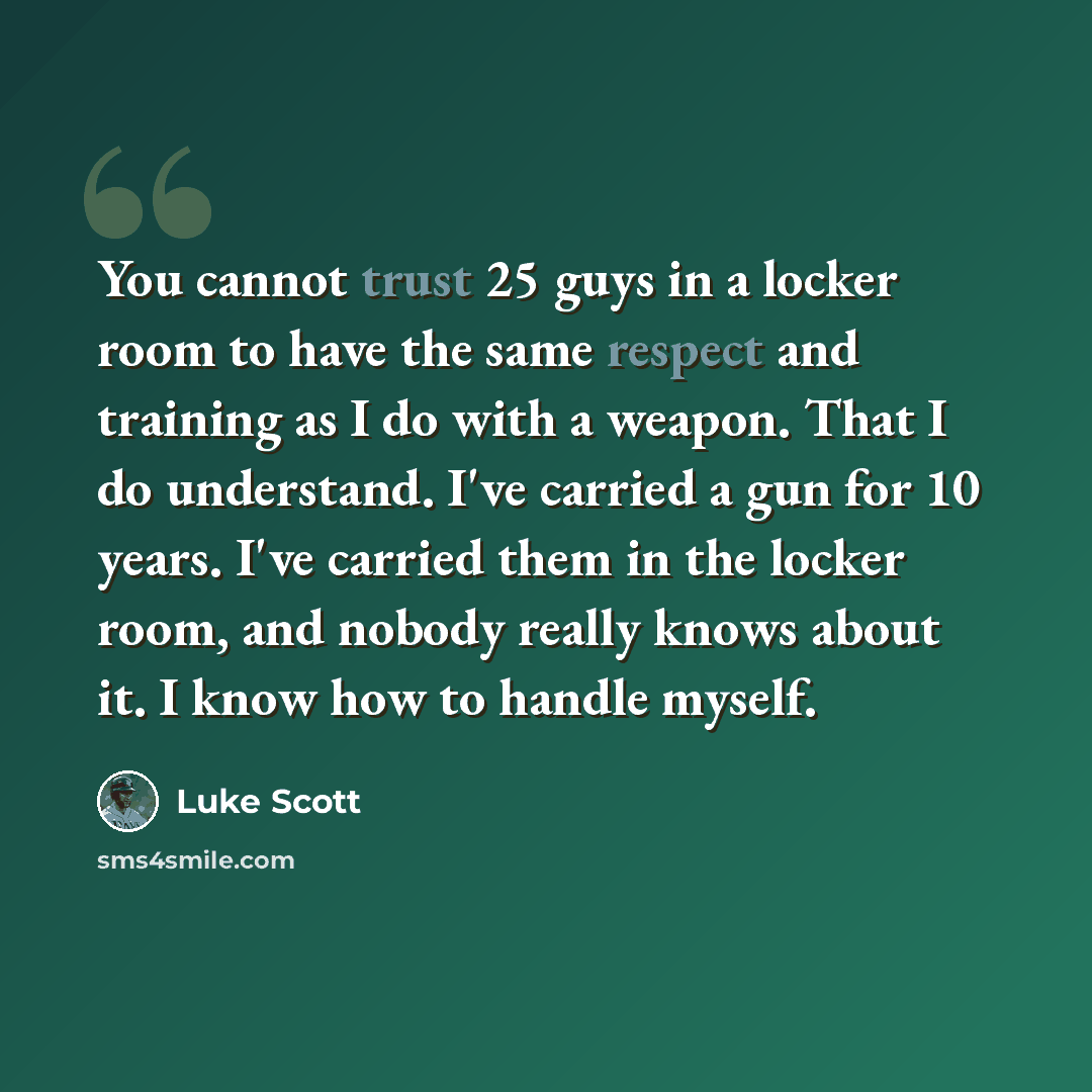 “You cannot trust 25 guys in a locker room to have the same respect and training as I do with a weapon. That I do understand. I've carried a gun for 10 years. I've carried them in the locker room, and nobody really knows about it. I know how to handle myself.” quote by Luke Scott