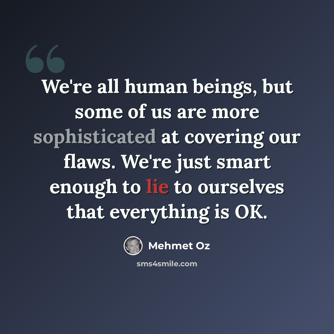 “We're all human beings, but some of us are more sophisticated at covering our flaws. We're just smart enough to lie to ourselves that everything is OK.” quote by Mehmet Oz