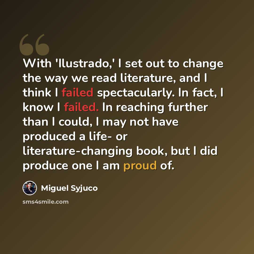 “With 'Ilustrado,' I set out to change the way we read literature, and I think I failed spectacularly. In fact, I know I failed. In reaching further than I could, I may not have produced a life- or literature-changing book, but I did produce one I am proud of.” quote by Miguel Syjuco