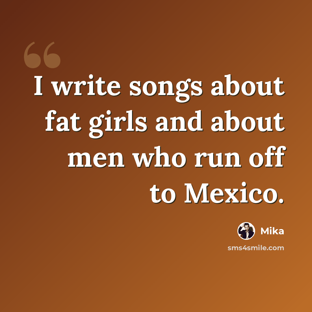 “I write songs about fat girls and about men who run off to Mexico.” quote by Mika