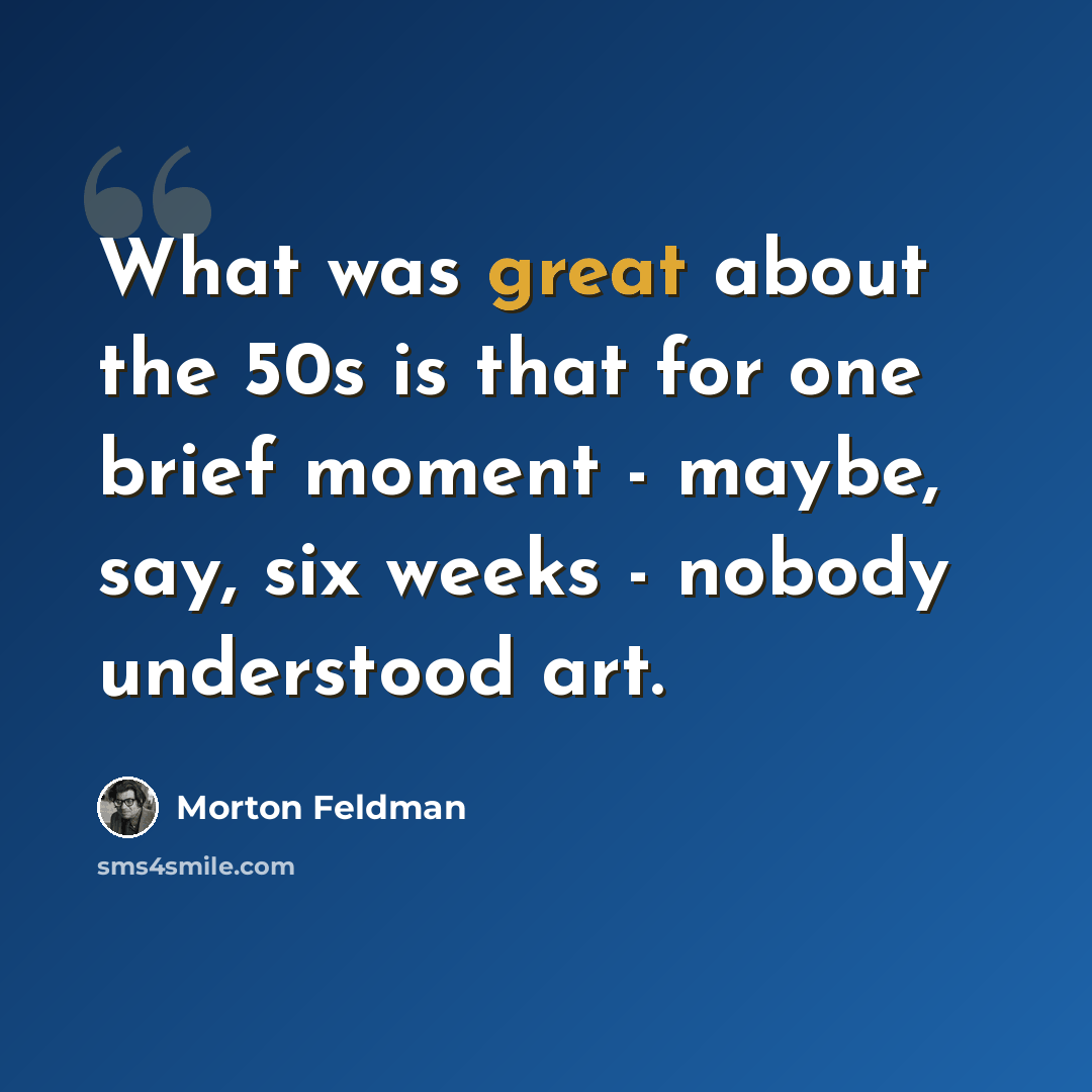 “What was great about the 50s is that for one brief moment - maybe, say, six weeks - nobody understood art.” quote by Morton Feldman