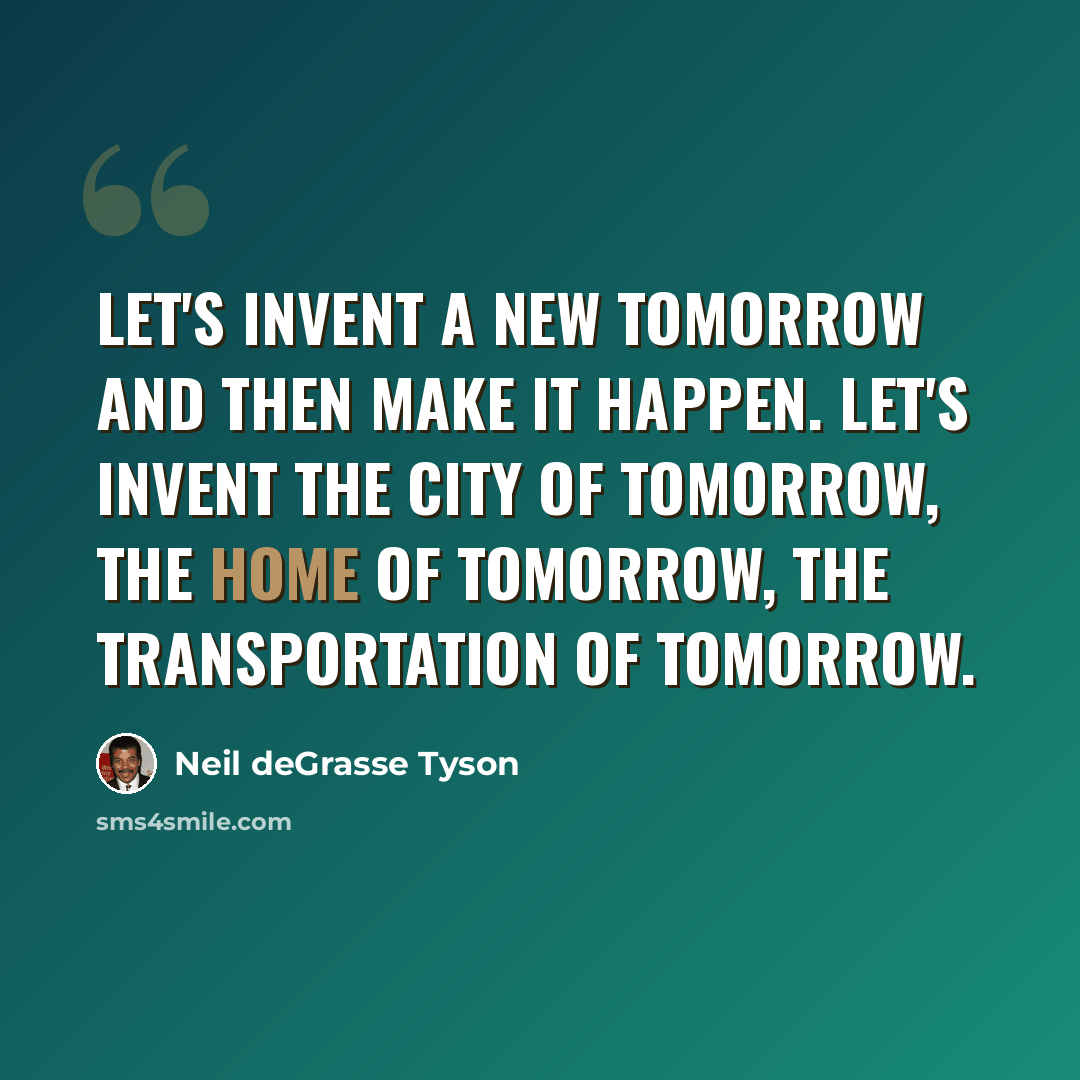 “Let's invent a new tomorrow and then make it happen. Let's invent the city of tomorrow, the home of tomorrow, the transportation of tomorrow.” quote by Neil deGrasse Tyson