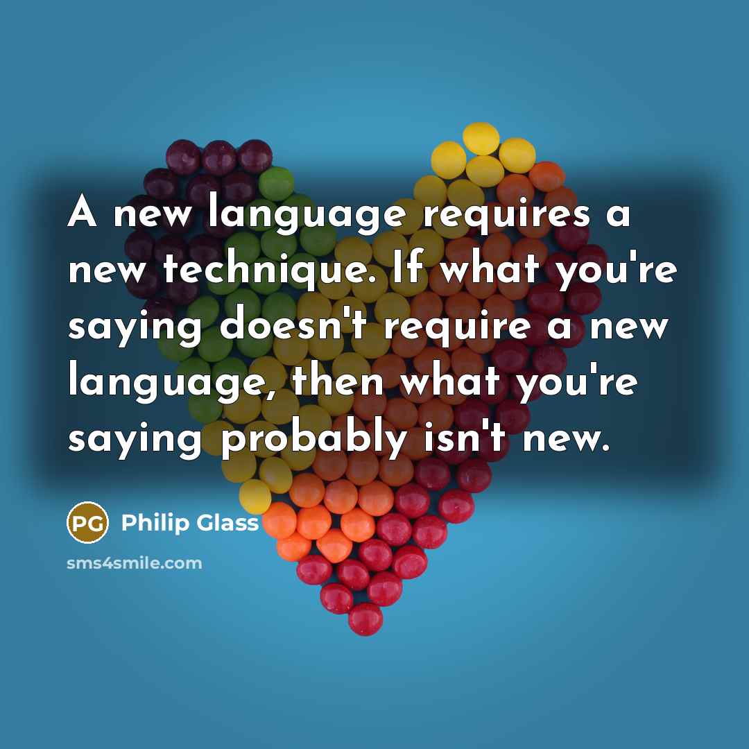“A new language requires a new technique. If what you're saying doesn't require a new language, then what you're saying probably isn't new.” quote by Philip Glass