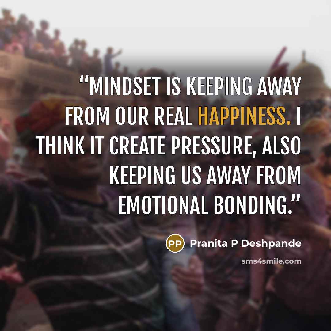 “Mindset is keeping away from our real happiness. I think it create pressure, also keeping us away from emotional bonding.” quote by Pranita P Deshpande