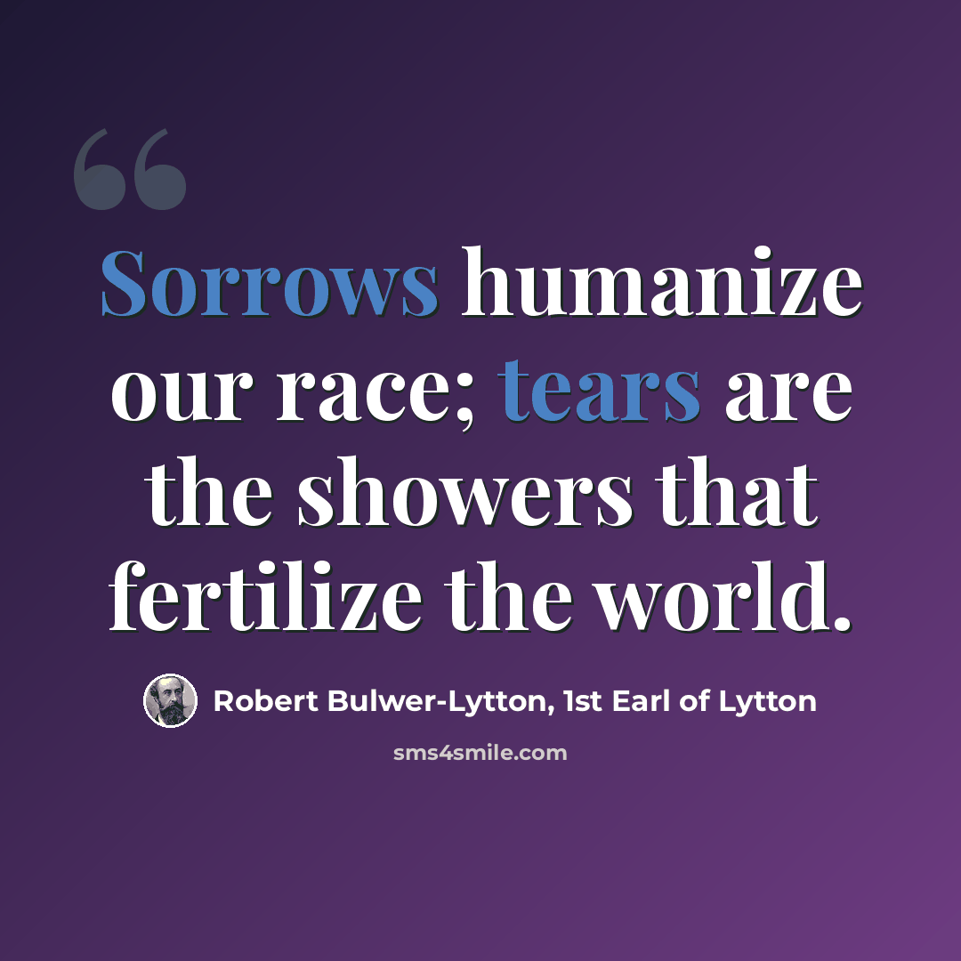 “Sorrows humanize our race; tears are the showers that fertilize the world.” quote by Robert Bulwer-Lytton, 1st Earl of Lytton