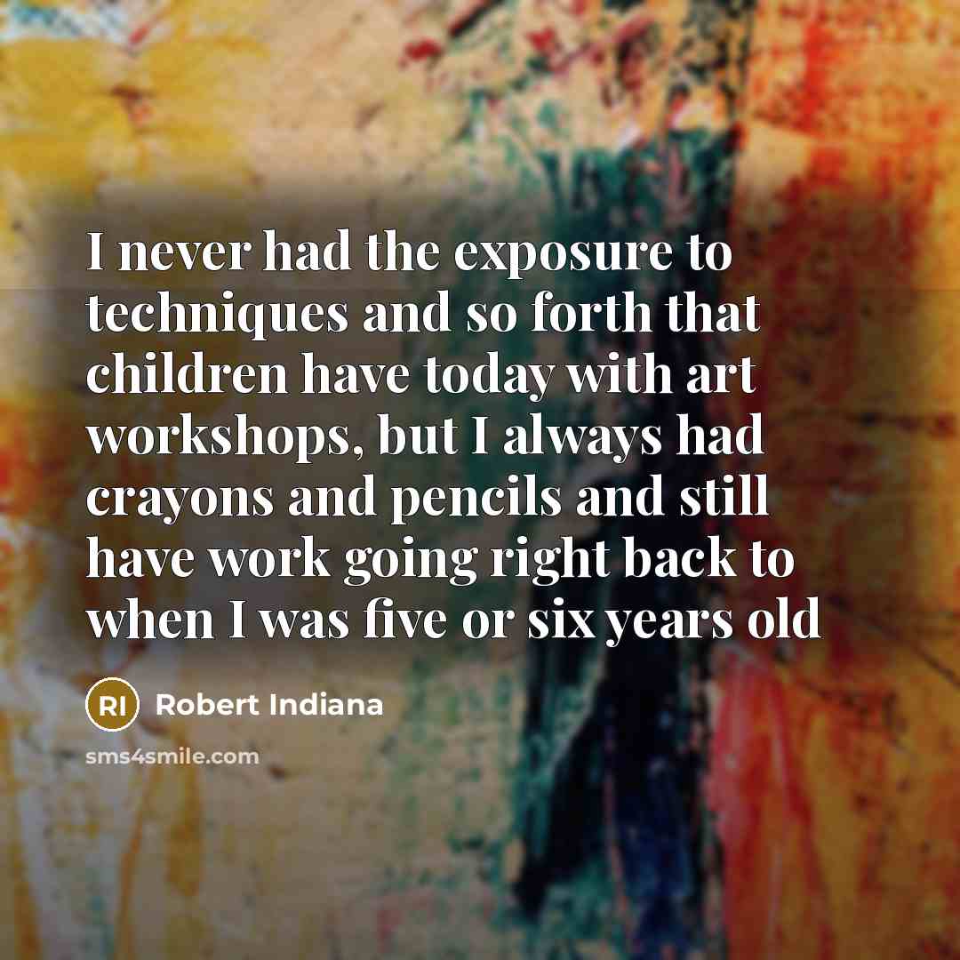 “I never had the exposure to techniques and so forth that children have today with art workshops, but I always had crayons and pencils and still have work going right back to when I was five or six years old” quote by Robert Indiana