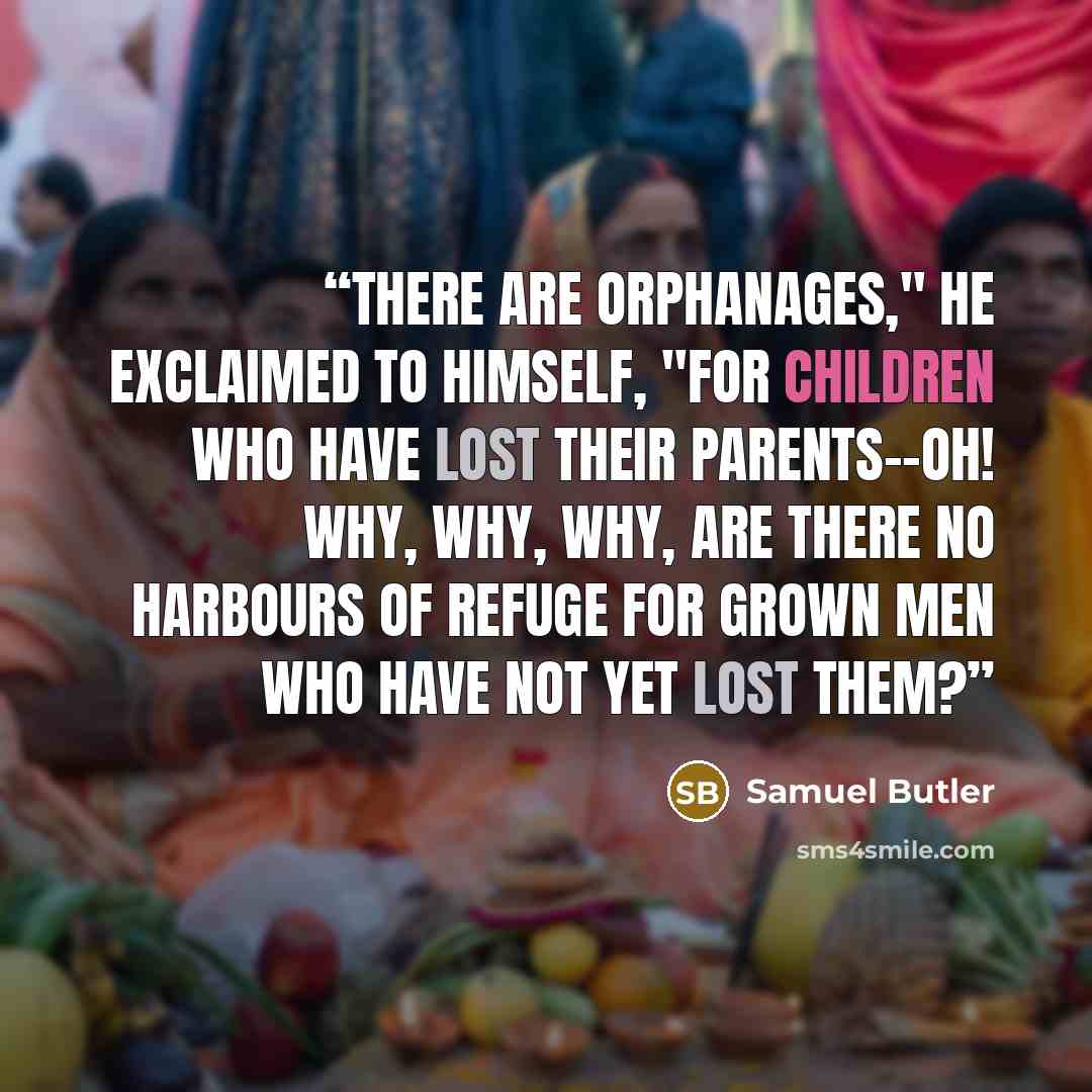 “There are orphanages," he exclaimed to himself, "for children who have lost their parents--oh! why, why, why, are there no harbours of refuge for grown men who have not yet lost them?” quote by Samuel Butler