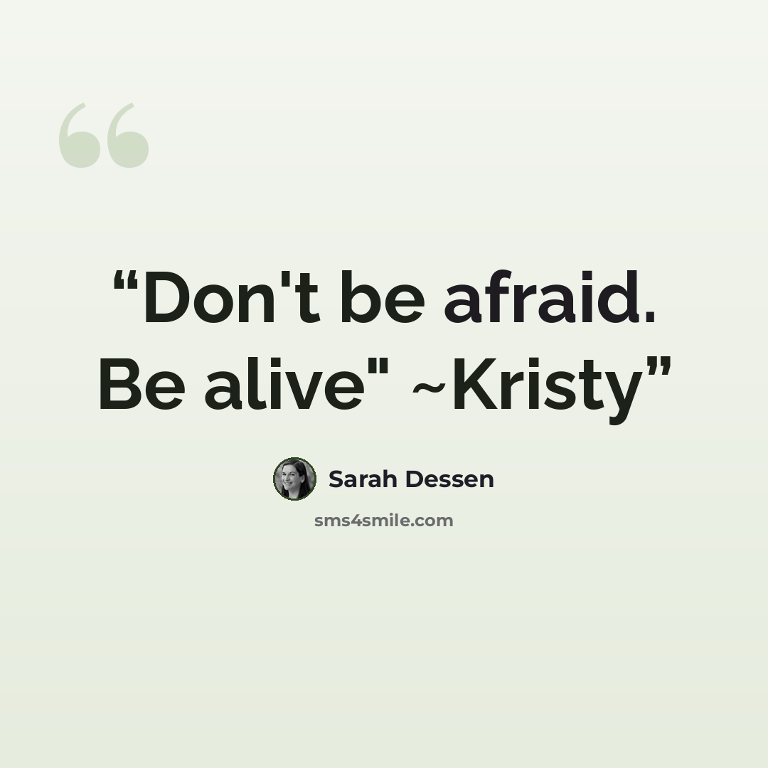 “Don't be afraid. Be alive" ~Kristy” quote by Sarah Dessen