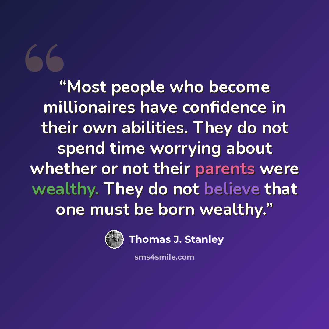 “Most people who become millionaires have confidence in their own abilities. They do not spend time worrying about whether or not their parents were wealthy. They do not believe that one must be born wealthy.” quote by Thomas J. Stanley