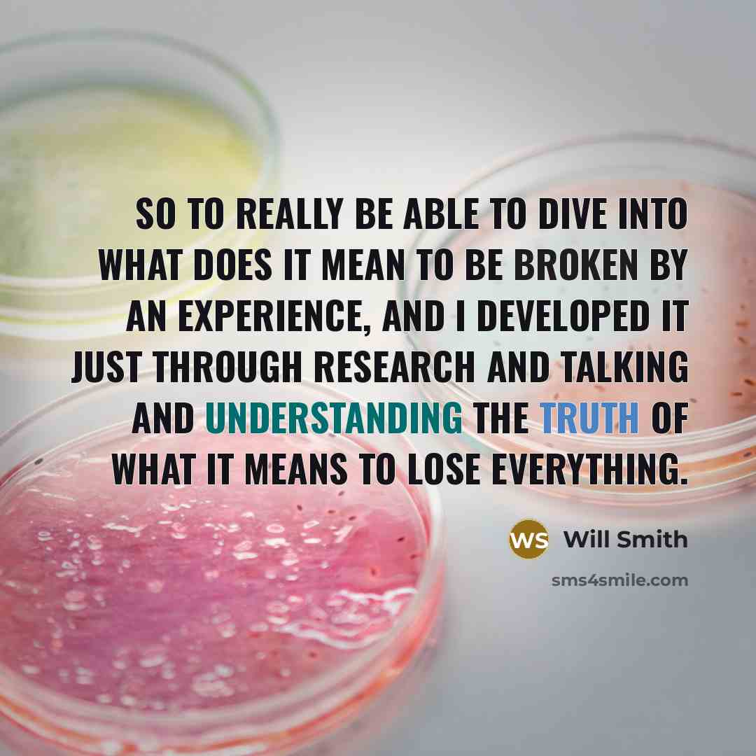 “So to really be able to dive into what does it mean to be broken by an experience, and I developed it just through research and talking and understanding the truth of what it means to lose everything.” quote by Will Smith