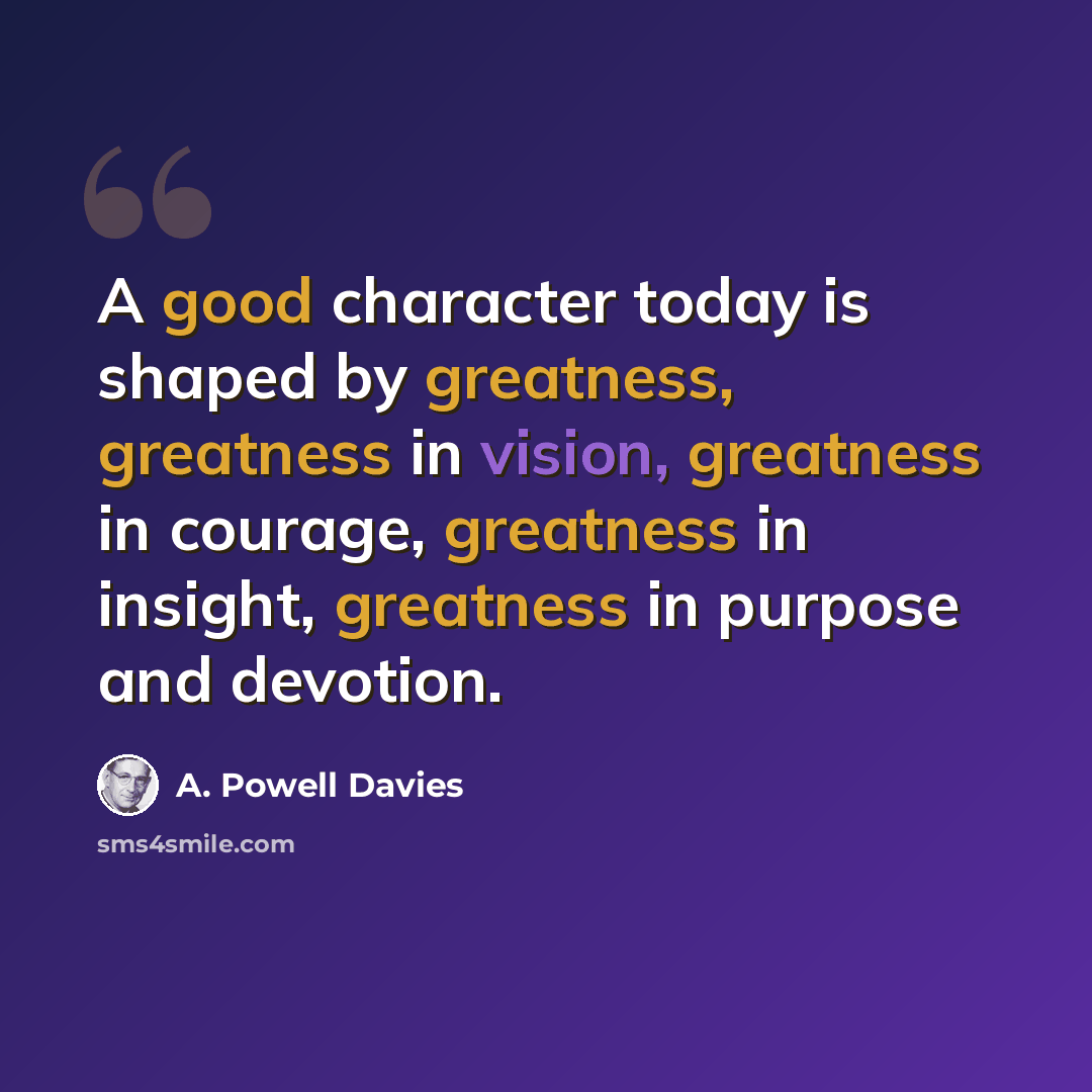 “A good character today is shaped by greatness, greatness in vision, greatness in courage, greatness in insight, greatness in purpose and devotion.” quote by A. Powell Davies