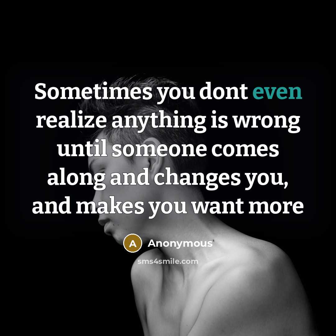 “Sometimes you dont even realize anything is wrong until someone comes along and changes you, and makes you want more” quote by Anonymous