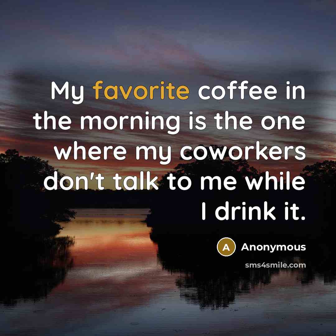 “My favorite coffee in the morning is the one where my coworkers don't talk to me while I drink it.” quote by Anonymous