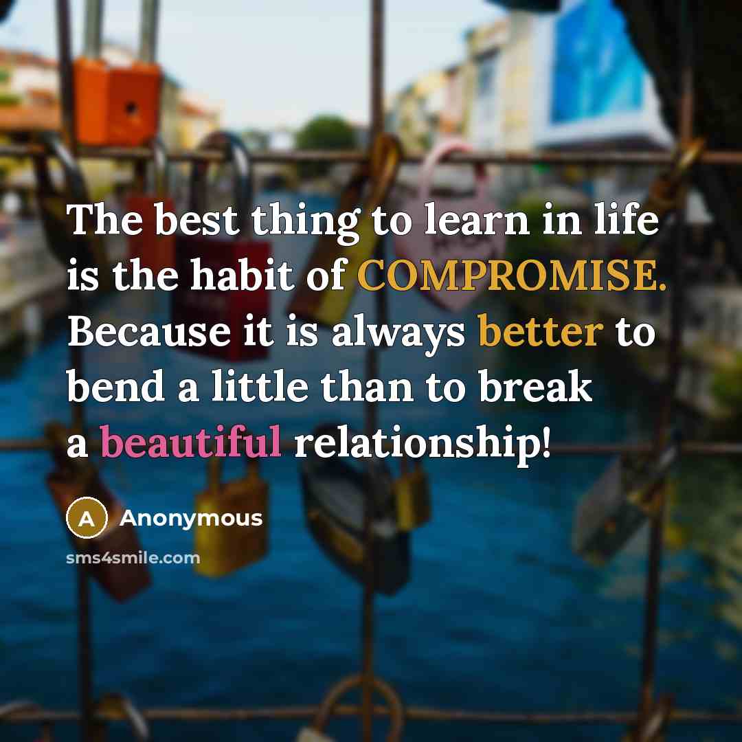 “The best thing to learn in life is the habit of COMPROMISE. Because it is always better to bend a little than to break a beautiful relationship!” quote by Anonymous