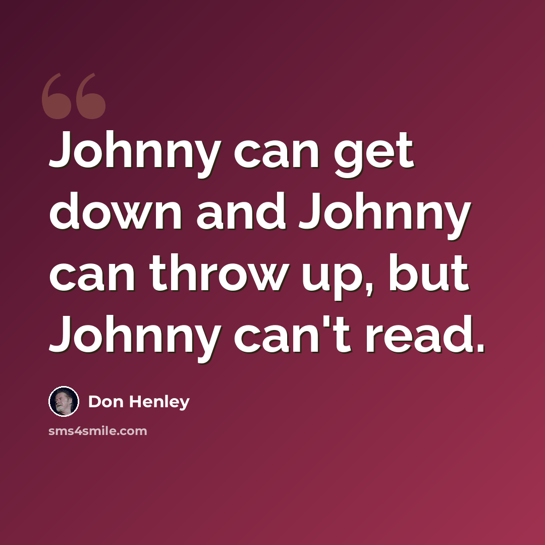 “Johnny can get down and Johnny can throw up, but Johnny can't read.” quote by Don Henley