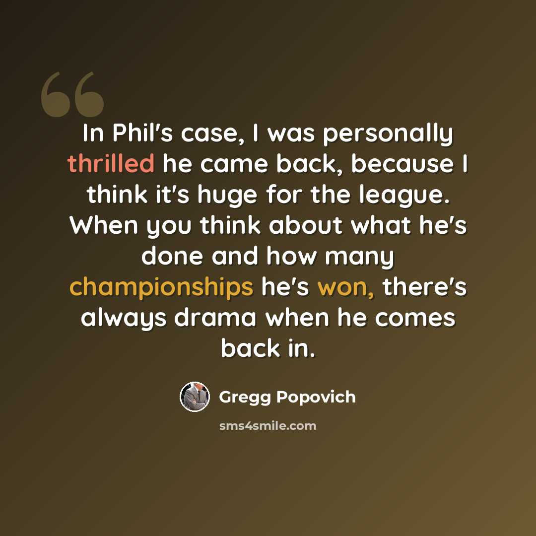 “In Phil's case, I was personally thrilled he came back, because I think it's huge for the league. When you think about what he's done and how many championships he's won, there's always drama when he comes back in.” quote by Gregg Popovich