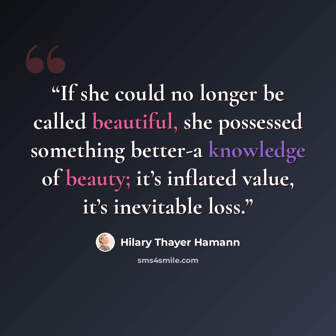 “If she could no longer be called beautiful, she possessed something better-a knowledge of beauty; it’s inflated value, it’s inevitable loss.” quote by Hilary Thayer Hamann