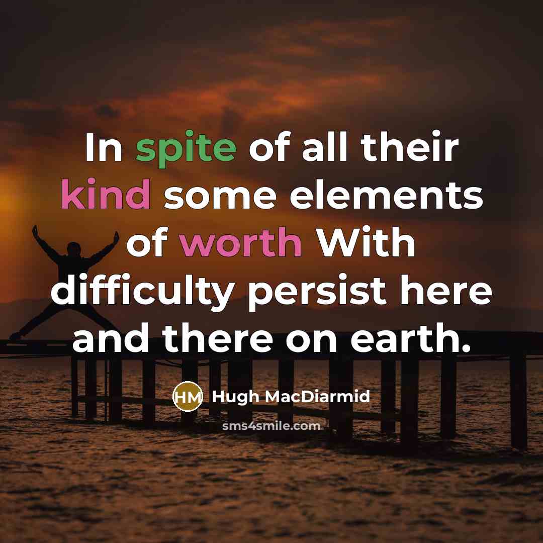 “In spite of all their kind some elements of worth With difficulty persist here and there on earth.” quote by Hugh MacDiarmid