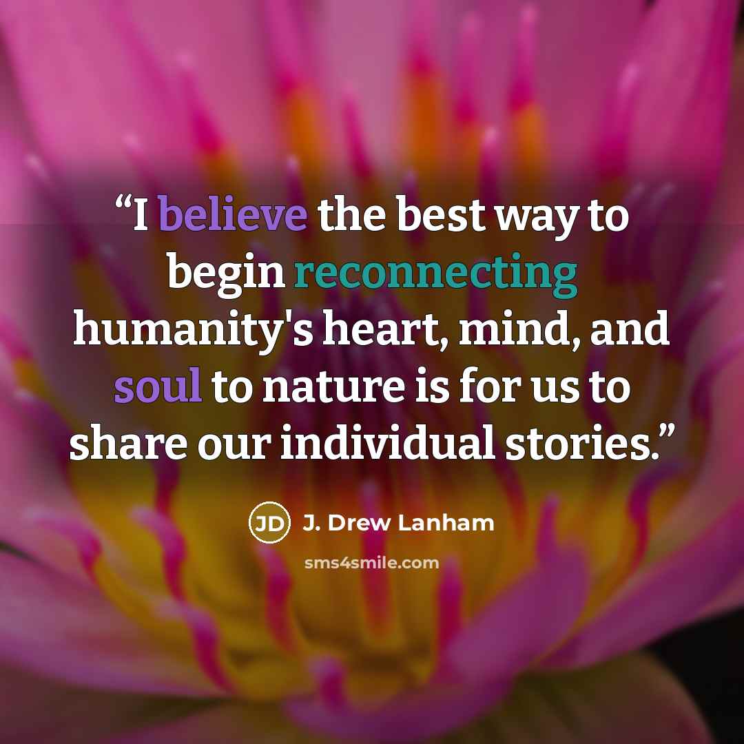 “I believe the best way to begin reconnecting humanity's heart, mind, and soul to nature is for us to share our individual stories.” quote by J. Drew Lanham